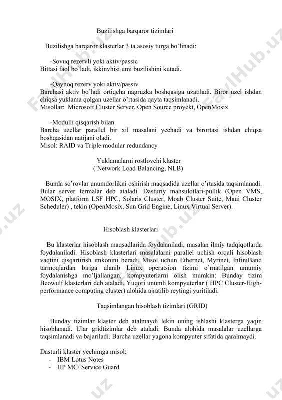 er manager) mavjud bo’lishi talab etiladi. klaster tizimining dasturiy ta’minoti serverlar aro aloqani tashkil qilishda keng qo’llaniladigan vosita tillari va fortranni qo’llab-quvvatlaydigan mpi kutubxonasidir. masalan, mms ob-havo simulyatsiya dasturi ishlatiladi. solaris operatsion tizimi solaris ishlaydigan serverlar uchun yuqori foydalanish va ishlash vaqtini ta’minlash uchun yaratilgan solaris cluster dasturini ta’minlaydi. opensolaris uchun ochiq kodli dastur mavjud opensolaris ha klasteri. foydalanuvchilar orasida bir nechta dasturlar mavjud: · solaris cluster · linux virtual server · linux-ha · mosix · open mosix · kerrighed · open ssi · windows compute cluster server xulosa klaster-bu yuqori ishonchlilikni kafolatlaydigan, barcha manbalarni markazlashtirilgan boshqarish va umumiy fayl tizimiga ega bo’lgan, shuningdek konfiguratsiya moslashuvchanligi va manbalarni kengaytirish qulayligini ta’minlaydigab tizim. klasterning asosiy maqsadi kompyuterlar yoki serverlarning taqqoslanmagan to’plamiga nisbatan yuqori darajani, shuningdek keng miqyoslilik darajasi va boshqarish qulayligini ta’minlashdir. tizimning mavjudligini oshirish foydalanuvchi uchun eng muhim vaqt davomida eng muhim dasturlarni ishlashini ta’minlaydi. klasterlarning yetarlicha ishlashi, apparat va …