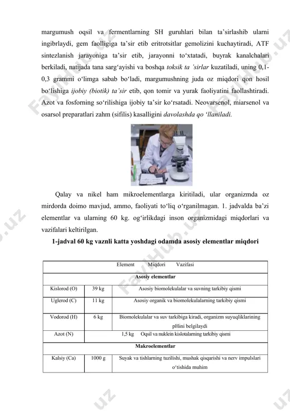 sik ta ’sirlar kuzatiladi, uning 0,1-0,3 grammi oʻlimga sabab boʻladi, margumushning juda oz miqdori qon hosil boʻlishiga ijobiy (biotik) ta’sir etib, qon tomir va yurak faoliyatini faollashtiradi. azot va fosforning soʻrilishiga ijobiy ta’sir koʻrsatadi. neovarsenol, miarsenol va osarsol preparatlari zahm (sifilis) kasalligini davolashda qo ʻllaniladi. qalay va nikel ham mikroelementlarga kiritiladi, ular organizmda oz mirdorda doimo mavjud, ammo, faoliyati toʻliq oʻrganilmagan. 1. jadvalda ba’zi elementlar va ularning 60 kg. ogʻirlikdagi inson organizmidagi miqdorlari va vazifalari keltirilgan. 1-jadval 60 kg vaznli katta yoshdagi odamda asosiy elementlar miqdori element miqdori vazifasi asosiy elementlar kislorod (o) 39 kg asosiy biomolekulalar va suvning tarkibiy qismi uglerod (c) 11 kg asosiy organik va biomolekulalarning tarkibiy qismi vodorod (h) 6 kg biomolekulalar va suv tarkibiga kiradi, organizm suyuqliklarining phini belgilaydi azot (n) 1,5 kg oqsil va nuklein kislotalarning tarkibiy qismi makroelementlar kalsiy (ca) 1000 g suyak va tishlarning tuzilishi, mushak qisqarishi va nerv impulslari oʻtishida muhim …