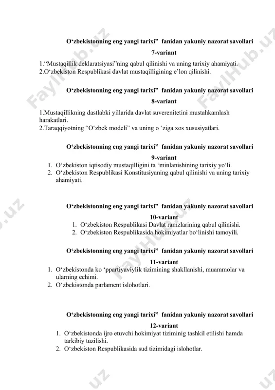 . 2. o‘zbekiston respublikasi konstitusiyaning qabul qilinishi va uning tarixiy ahamiyati. o‘zbekistonning eng yangi tarixi” fanidan yakuniy nazorat savollari 10-variant 1. o‘zbekiston respublikasi davlat ramzlarining qabul qilinishi. 2. o‘zbekiston respublikasida hokimiyatlar bo‘linishi tamoyili. o‘zbekistonning eng yangi tarixi” fanidan yakuniy nazorat savollari 11-variant 1. o‘zbekistonda ko ‘ppartiyaviylik tizimining shakllanishi, muammolar va ularning echimi. 2. o‘zbekistonda parlament islohotlari. o‘zbekistonning eng yangi tarixi” fanidan yakuniy nazorat savollari 12-variant 1. o‘zbekistonda ijro etuvchi hokimiyat tiziminig tashkil etilishi hamda tarkibiy tuzilishi. 2. o‘zbekiston respublikasida sud tizimidagi islohotlar. o‘zbekistonning eng yangi tarixi” fanidan yakuniy nazorat savollari 13-variant 1. jamiyatning demokratlashuvida ommaviy axborot vositalarining tutgan o‘rni. 2. o‘zbekistonda ijtimoiy hayotni liberallashtirish. yutuqlar va muammolar. o‘zbekistonning eng yangi tarixi” fanidan yakuniy nazorat savollari 14-variant 1. o‘zbekistonda nodavlat notijorat tashkilotlari va ularning ijtimoiy hayotdagi o‘rni. 2. o‘zbekistonda mahalliy o‘z-o‘zini boshqarish organlari faoliyati. o‘zbekistonning eng yangi tarixi” fanidan yakuniy nazorat savollari 15-variant 1. o‘zbekistonda yoshlarga oid davlat siyosati va uning …
