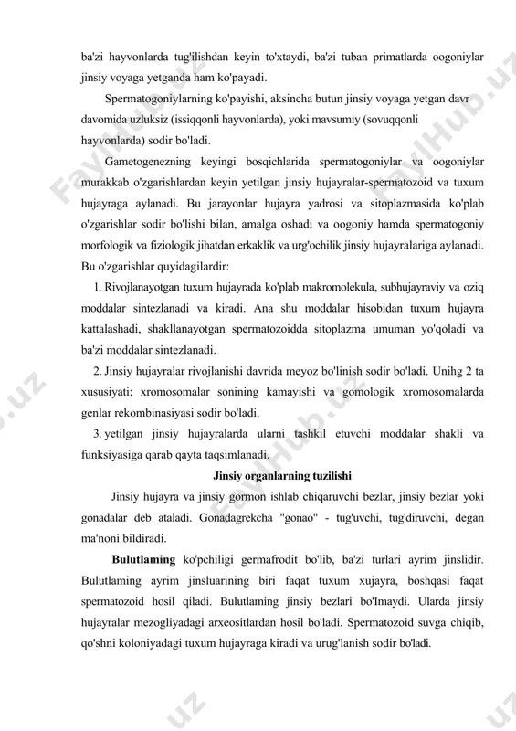 siga qarab qayta taqsimlanadi. jinsiy organlarning tuzilishi jinsiy hujayra va jinsiy gormon ishlab chiqaruvchi bezlar, jinsiy bezlar yoki gonadalar deb ataladi. gonadagrekcha "gonao" - tug'uvchi, tug'diruvchi, degan ma'noni bildiradi. bulutlaming ko'pchiligi germafrodit bo'lib, ba'zi turlari ayrim jinslidir. bulutlaming ayrim jinsluarining biri faqat tuxum xujayra, boshqasi faqat spermatozoid hosil qiladi. bulutlaming jinsiy bezlari bo'imaydi. ularda jinsiy hujayralar mezogliyadagi arxeositlardan hosil bo'ladi. spermatozoid suvga chiqib, qo'shni koloniyadagi tuxum hujayraga kiradi va urug'lanish sodir bo'ladi. kovakichlilarning ham ko'pchilik turlari germafrodit bo'lib,! eho'ntaksimon jinsiy bezlari entodermada, ba'zi turlarida ektoderma va mczogliya o'rtasida joylashgan. kiprikli chuvalchanglarning erkaklik jinsiy organlari ko'plab unig'donlardan iborat bo'lib, ulardan urug' olib chiquvchi kanallar boshlanadi. bu kanallar yig'ilib, ikkita urug' kanalini hosil qiladi. urug' kanalining kengaygan joyi, urug' saqlovchi xalta deyilib, uning oxiri jinsiy qo'shilish organi bilan birlashgan. urg'ochilik jinsiy organlari bir juft tuxumdondan iborat. tuxumdonlardan bir juft tuxum yo'li boshlanib, ular birlashadi va jinsiy qo'shilish organining yonidan tashqariga ochiladi. juft …