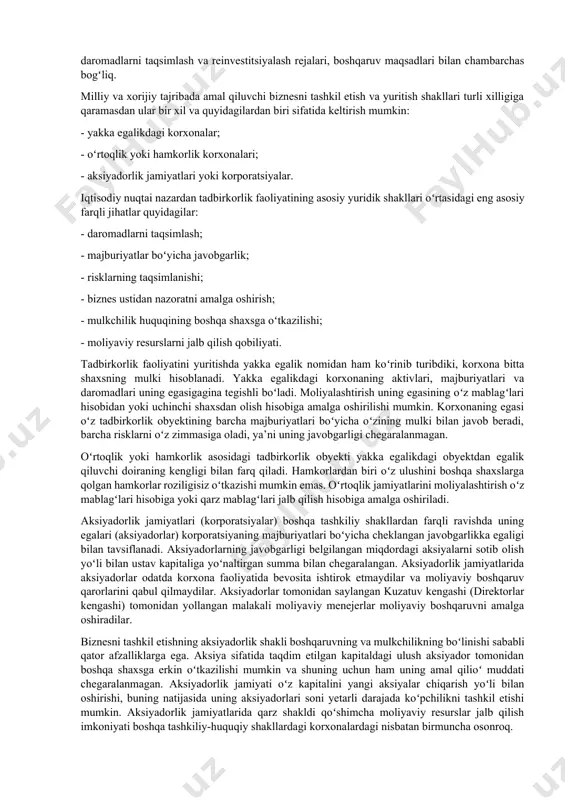 rli xil risklilik darajalariga ega boʻladi. “yangi tashkil etilgan” va “oʻsishda davom etayotgan” korxonalarda katta miqdordagi moliyaviy resurslar talab qilinadi. bunday korxonalar mablagʻ jalb qilish boʻyicha agressiv moliyaviy siyosatni amalga oshiradilar, olingan daromadlarni toʻliqligicha yoki katta qisi biznesga qaytadan reinvestitsiya qiladilar. “rivojlanishning yuqori darajasiga chiqqan” va “rivojlanishdan toʻxtagan” korxonalarda esa moliyaviy resurslarga boʻlgan talab ma’lum bir darajada barqarorlashadi va bu jarayonda ularning katta qismi oʻz mablagʻlari hisobiga qoplanadi. aniq bir korxona rivojlanish bosqichlari xususiyatlarini bilish va uni hisobga olish korxonalar moliyasini samarali tashkil etish va amalga oshirish imkonini beradi. tadbirkorlik faoliyati turli xil tashkiliy-huquqiy shakllarda amalga oshirilishi mumkin. yuridik shaxsning tashkiliy-huquqiy shaklini tanlash kompaniya mulkdorlari va menejerlari tomonidan belgilab olinadigan rivojlanish strategiyasi, investitsiyalarni jalb qilish manbalari va shakllari, daromadlarni taqsimlash va reinvestitsiyalash rejalari, boshqaruv maqsadlari bilan chambarchas bogʻliq. milliy va xorijiy tajribada amal qiluvchi biznesni tashkil etish va yuritish shakllari turli xilligiga qaramasdan ular bir xil va quyidagilardan biri sifatida …