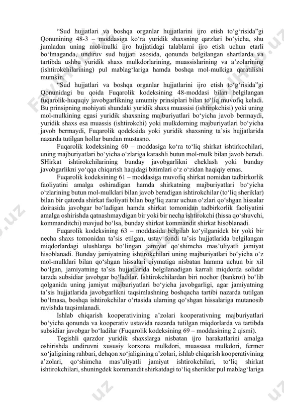 hujjatlarini ijro etishda qarzdor va uning oila a’zolari huquq va manfaatlarini himoya qilish bo‘yicha choralarini nazarda tutadi. chunonchi, o‘zbekiston respublikasining “sud hujjatlari va boshqa organlar hujjatlarini ijro etish to‘g‘risida”gi qonunning 52 - moddasiga ko‘ra, ijro hujjatlari ijro etilayotganda jismoniy shaxslarga nisbatan undiruv qarzdorning oilasi normal turmush kechirishi uchun zarur bo‘lgan uy - joy, kvartira, uy anjomlari hamda jihozlari, kiyimlar va boshqa buyumlarga qaratilishi mumkin emas, qonun hujjatlarida nazarda tutilgan hollar bundan mustasno. agarda qarzdor unga umumiy mol-mulk huquqi asosida tegishli bo‘lgan mol-mulkka ega bo‘lsa, undiruv qarzdorning umumiy mol-mulkdagi ulushiga karatiladi. qarzdorning umumiy mulkdagi ulushi sud ijrochisining arizasiga ko‘ra sud tomonidan aniqlanadi. sud ijrochisi qarzdorning umumiy mulkdagi ulushini aniqlash (ajratish) haqidagi arizasiga qarzdorga, boshqa shaxslarga (ishtirokchilarga) umumiy mulk huquqi asosida tegishli mol-mulkning xatlanganligi to‘g‘risidagi hujjatni taqdim etadi. undiruvni qarzdorning o‘zbekiston respublikasidan tashqarisida turgan mol-mulkiga, shu jumladan uning chet el banklaridagi pul mablag‘lariga qaratish o‘zbekiston respublikasining qonun hujjatlari hamda xalqaro shartnomalariga muvofiq …