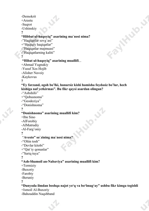 n? -“ashshifo” +“qobusnoma” -“geodeziya” -“donishnoma” ? “donishnoma” asarining muallifi kim? +ibn sino -alforobiy -almatrudiy -al-farg’oniy ? “avesto” so`zining ma`nosi nima? -“oltin tosh” -“devlar kitobi” +“qat`iy qonunlar” -”sariq tuya” ? “ash-shamoil an-nabaviya” asarining muallifi kim? +termiziy -buxoriy -farobiy -beruniy ? “dunyoda ilmdan boshqa najot yo‘q va bo‘lmag‘ay” ushbu fikr kimga tegishli +ismoil al-buxoriy -bahouddin naqshband -abu nasr farobiy -abu rayxon beruniy ? so’fiylik ta’limoti qachon paydo bo’lgan? -x asrda +viii asr oxiri ix asr boshlari -ix-x asr oralig’ida -vii asrdan ? so`fiylik inson ma`naviyruhiy komilikka erishish yo`lida quyidagi to`rt bosqich o`tishi kerak deb hisoblashgan. bular… +shariat, tariqat, ma`rifat, haqiqat -ilm,bilim, din, inson -ilm, shariat, din, haqiqat -shariat, ma`rifat, inson, olam ? sinf-dars tizimini birinchi bo’lib kim yaratgan? -ablulla avloniy +yan amos komenskiy -fitrat -k.d.ushinskiy ? «ilm olmoqqa intilish har bir muslim va muslima uchun farzdir». bu….. +hadis -maqol -fikr -hulosa ? sharqda uyg‘onish davrining ikkinchi bosqichi nechanchi asrlarga tug‘ri keladi. -xiv …