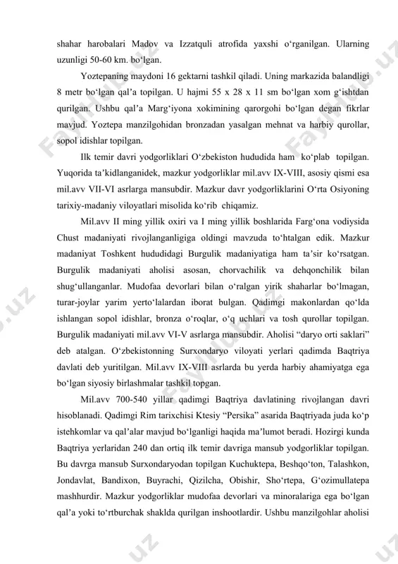 topildi. ayrim tepalarning balandligi 13-15 metr bo‘lib, qo‘rg‘on qoldiqlari mavjud. sopol idishlar kulolchilik charxida yasalgan. qadimgi kanallar qoldiqlari, markaziy shahar harobalari madov va izzatquli atrofida yaxshi o‘rganilgan. ularning uzunligi 50-60 km. bo‘lgan. yoztepaning maydoni 16 gektarni tashkil qiladi. uning markazida balandligi 8 metr bo‘lgan qalʼa topilgan. u hajmi 55 x 28 x 11 sm bo‘lgan xom g‘ishtdan qurilgan. ushbu qalʼa marg‘iyona xokimining qarorgohi bo‘lgan degan fikrlar mavjud. yoztepa manzilgohidan bronzadan yasalgan mehnat va harbiy qurollar, sopol idishlar topilgan. ilk temir davri yodgorliklari o‘zbekiston hududida ham ko‘plab topilgan. yuqorida taʼkidlanganidek, mazkur yodgorliklar mil.avv ix-viii, asosiy qismi esa mil.avv vii-vi asrlarga mansubdir. mazkur davr yodgorliklarini o‘rta osiyoning tarixiy-madaniy viloyatlari misolida ko‘rib chiqamiz. mil.avv ii ming yillik oxiri va i ming yillik boshlarida farg‘ona vodiysida chust madaniyati rivojlanganligiga oldingi mavzuda to‘htalgan edik. mazkur madaniyat toshkent hududidagi burgulik madaniyatiga ham taʼsir ko‘rsatgan. burgulik madaniyati aholisi asosan, chorvachilik va dehqonchilik bilan shug‘ullanganlar. mudofaa devorlari bilan …