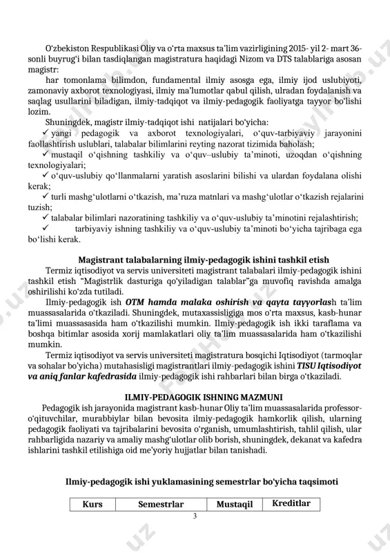 ashkiliy va o‘quv–uslubiy ta’minoti, uzoqdan o‘qishning texnologiyalari; · o‘quv-uslubiy qo‘llanmalarni yaratish asoslarini bilishi va ulardan foydalana olishi kerak; · turli mashg‘ulotlarni o‘tkazish, ma’ruza matnlari va mashg‘ulotlar o‘tkazish rejalarini tuzish; · talabalar bilimlari nazoratining tashkiliy va o‘quv-uslubiy ta’minotini rejalashtirish; · tarbiyaviy ishning tashkiliy va o‘quv-uslubiy ta’minoti bo‘yicha tajribaga ega bo‘lishi kerak. magistrant talabalarning ilmiy-pedagogik ishini tashkil etish termiz iqtisodiyot va servis universiteti magistrant talabalari ilmiy-pedagogik ishini tashkil etish “magistrlik dasturiga qo‘yiladigan talablar”ga muvofiq ravishda amalga oshirilishi ko‘zda tutiladi. ilmiy-pedagogik ish otm hamda malaka oshirish va qayta tayyorlash ta’lim muassasalarida o‘tkaziladi. shuningdek, mutaxassisligiga mos o‘rta maxsus, kasb-hunar ta’limi muassasasida ham o‘tkazilishi mumkin. ilmiy-pedagogik ish ikki taraflama va boshqa bitimlar asosida xorij mamlakatlari oliy ta’lim muassasalarida ham o‘tkazilishi mumkin. termiz iqtisodiyot va servis universiteti magistratura bosqichi iqtisodiyot (tarmoqlar va sohalar bo’yicha) mutahasisligi magistrantlari ilmiy-pedagogik ishini tisu iqtisodiyot va aniq fanlar kafedrasida ilmiy-pedagogik ishi rahbarlari bilan birga o‘tkaziladi. ilmiy-pedagogik ishning mazmuni pedagogik ish jarayonida …