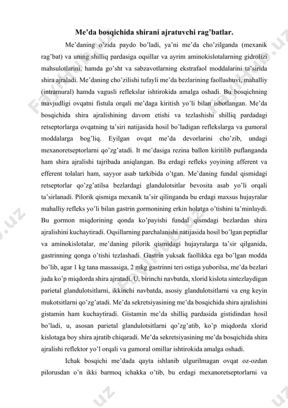 . me’da sekretsiyasining me’da bosqichida shira ajralishini gistamin ham kuchaytiradi. gistamin me’da shilliq pardasida gistidindan hosil bo’ladi, u, asosan parietal glandulotsitlarni qo’zg’atib, ko’p miqdorda xlorid kislotaga boy shira ajratib chiqaradi. me’da sekretsiyasining me’da bosqichida shira ajralishi reflektor yo’l orqali va gumoral omillar ishtirokida amalga oshadi. ichak bosqichi me’dada qayta ishlanib ulgurilmagan ovqat oz-ozdan pilorusdan o’n ikki barmoq ichakka o’tib, bu erdagi mexanoretseptorlarni va xemoretseptorlarni qo’zg’atish yo’li bilan me’dada shira ajralishidan iborat. bu reflekslardan tashqari ichakda oziq moddalar qonga so’rilib, ular me’da bezlariga bevosita yoki gastrin va gistaminning qondagi miqdorini ko’paytirish yo’li orqali ta’sir qilib, me’dada shira ajralishini tezlashtiradi. me’da sekretsiyasining me’da bosqichida bu jarayonni tormozlovchi omillarning ta’siri kuchliroq. bular ta’sirida shira ajralishi asta-sekin pasayib, keyinroq butunlay to’xtaydi. me’da sekretsiyasini yog’larning parchalanishidan hosil bo’lgan yog’ kislotalar, kraxmal parchalanishidan hosil bo’lgan dekstrinlar va vodorod ionlari tormozlaydi. bu tormozlanishning mexanizmi ancha murakkab. masalan, yog’larning parchalanishidan hosil bo’lgan mahsulotlar me’da sekretsiyasining ichak gormonlari - …