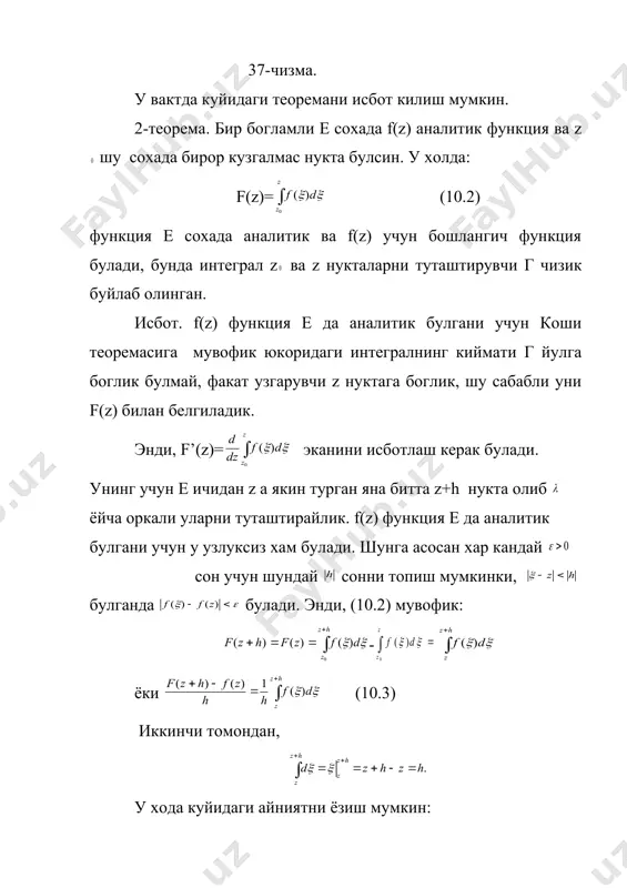 дейилади. коши формуласининг мохияти шундаки, у е соханинг ички киймати z нуктадаги f(z) функциянинг кийматини уша функциянинг г контурдаги f( ) киймати оркали ифодалайди. коши формуласи мураккаб контур учун хамуз кучини саклайди, яни бунда г=г +г +г ....+г (39-чизма). 39-чизма. изох. агар z нукта соханинг ташкарисида булса, у холда функция е да аналитик булиб, (10.7) даги интеграл нолга тенг булади. куйидаги теоремани исботсиз келтирамиз. 4-теорема. ёпик сохада аналитик булган хар кандай f(z) функция шу сохада исталган тартибли хосилаларга эга булиб, улар (10.8) формула билан ифодаланади, бунда г контур соханинг чегарасидир. морера теоремаси (коши теоремасига тескари теорема). агар f(z) бир богламди е сохада узлуксиз булса хамда е да ётувчи ихтиёрий силлик ёки силлик булаклардан иборат ёпик г чизик бйича f(z) функциядан олинган интеграл нолга тенг булса, у холда f(z) е да аналитик функциядир. исбот. бизга маълумки, бу теореманинг шартлари бажарилганда ифода е даги z ва z нукталарни туташтирувчи йулга боглик булмайли …