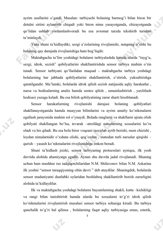 ola devorning balandligini ko’rib, sakrash mumkinmi yo’qmi anglay oladimi? yo bo’lmasa, ikki yashar bola daraxtni bargalarini shakli va rangiga qarab farqlay oladimi? bir yashar bola kubiklarni ustma –ust qo’yib taxlay oladimi? bularning hammasi ma’lum darajada bolaning idrok qilishning qanchalik rivojlanganligiga bog’liqdir. komenskiy – aytilgan narsalarni faqat narsalarda emas, real voqeylikda ko’rsatish juda foydalidir deya tavsiya qiladi. biz o’z tajribamizda ilk va maktabgacha yoshidagi bolalarni sensor tarbiyalashda bolalarni ko’rish vositasida tekshirish va shakliga qarab taqqoslash usullarini o’zlashtirishini usul jihatdan mumkinligi, xossasiga qarab narsalar o’rtasidagi munosabatlarni aniqlash ; narsalarning shaklini tekshirish va hisobga olish usullarini samarali o’rgatish shartlari amaliy jihatdan yoritish; ta’limni amaliy narsalar bilan ishlashni takomillashtirishga bolaning sensor tarbiyasi darajasini oshirishga ko’rsatadigan ta’sirini kuzatish kerakligini aniqladik. xulosa qilib shuni aytaolamizki, bolani sensor tarbiya masalalarini o’rganar ekanmiz, faqat idrok qilinadigan hislatlar bilan tanishtirishnigina emas, shu bilan birga estetik madaniyat, mustaqil faoliyat, tasavvur cheksizligi, sezish , his qilish kabi va boshqa ko’plab sensor …