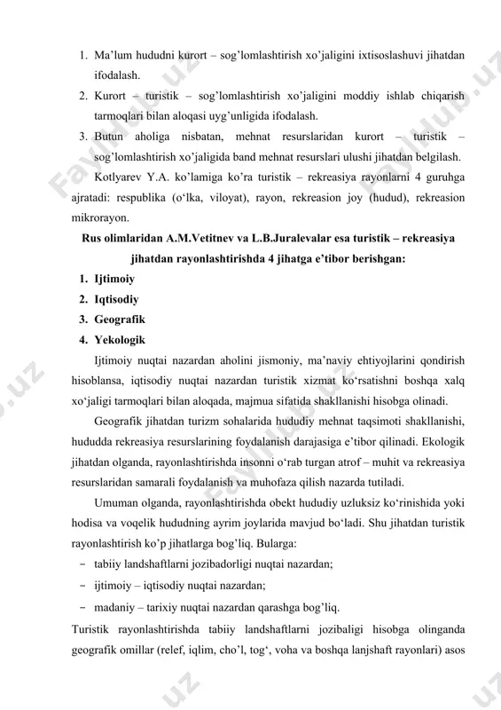 tarixiy nuqtai nazardan turstik rayonlashtirishda, arxeologik yodgorliklar, arxetektura hamda shaharsozlik obektlari, ziyoratgohlar va boshqa turistik obektlar hududning faqat ayrim joylarida uchraydi. shuning uchun ijtimoiy – iqtisodiy va madaniy – tarixiy obektlarni turistik jihatdan rayonlashtirishda murakkabliklar mavjud. o’zbekistonda turistik rayonlashtirishda yondoshuvlar turistik rayonlashtirish sohaviy yoki tarmoq rayonlashtirish turkumiga kiradi. bunday rayonlashtirishda hududiy mehnat taqsimoti va hududiy ixtisoslashuv asos qilib olinadi. turistik rayonni shakllantiruvchi omillar sifatida tabiat landshaftlari, ijtimoiy – iqtisodiy, madaniy – tarixiy obektlar va turistik infrastruktura xizmat qiladi (a.s.soliyev, m.r.usmonov, turizm geografiyasi. 2005). o’zbekistonda turistik rayonlashtirish mutaxasislar tomonidan keyingi yillarda amalga oshirilmoqda. bu borada ham turli qarashlar mavjud. masalan, m.r.usmonov o‘zining tadqiqotlarida mamlakatimizda 6ta turistik rayonni ajratgan (toshkent, mirzacho‘l, farg‘ona, zarafshon, janubiy, qo’yi amudaryo turistik rayonlari). a.n.norchayev esa o‘z tadqiqotlarida 7ta turistik rayonni ajratgan (toshkent, samarqand, buxoro, xorazm, farg‘ona, jizzax - sirdaryo, qashqadaryo - surxondaryo turistik rayonlari). biz yuqoridagi medologik asoslarga ko’ra mamlakatimizni quyidagicha rayonlashtirishni taklif qildik: 1. toshkent turistik …