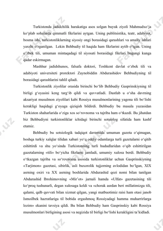 ing «mir’ot» jurnali hamda «ulfat» gazetasining tili ko‘proq tushunarli, degan xulosaga keldi va «chorak asrdan beri millatimizga tili, qalami, qalb quvvati bilan xizmat qilgan, yangi matbuotimiz raisi ham otasi janob ismoilbek hazratlariga til bobida ergashmoq rossiyadagi hamma muharrirlarga lozim» ekanini tavsiya qildi. bu bilan behbudiy ham gasprinskiy kabi rossiya musulmonlari birligining asosi va negizida til birligi bo‘lishi kerakligini ta’kidladi. behbudiy yagona, umumadabiy til borasida fikrlarini davom ettirib, «...til birligining foydalari juda yaxshi ma’lum. zero, til birligi do‘stlik, muhabbat, bir-biriga yordam va jipslashuvning asosi», degan amaliy xulosaga keldi. behbudiy turkiston uchun turkiy bilan bir qatorda forsiy tilning «o‘rta sheva»sini ilgari surdi. bu taklifning amaliy natijasi sifatida 1913–1915 yillarda samarqandda behbudiy nashr etgan «oyina» jurnalini ko‘rsatish mumkin. baldauf behbudiyning bu tashabbusini o‘z o‘quvchilari bilan hamfikr va hammaslak ekanini bildirish va ko‘rsatish deb baholadi. turkistonda ikki tillilik masalasini behbudiy «oyina»ni chiqarmasidan ancha ilgari, 1909 yili «tarjimon»ga yo‘llagan «turkistonda maktab lisoni» nomli maqolasida ko‘targan …