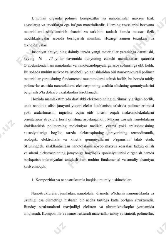 lekulyar tuzilishi, eritma yoki aralashmasining xususiyatlariga bog‘liq tarzda elektrospinning jarayonining termodinamik, reologik, elektrofizik va kinetik qonuniyatlarini o‘rganishni talab etadi. shuningdek, shakllantirilgan nanotolalarni noyob maxsus xossalari tadqiq qilish va ularni elekstrospinning jarayoniga bog‘liqlik qonuniyatlarini o‘rganish hamda boshqarish imkoniyatlari aniqlash ham muhim fundamental va amaliy ahamiyat kasb etmoqda. 1. kompozitlar va nanostrukturala haqida umumiy tushinchalar nanostrukturalar, jumladan, nanotolalar diametri o‘lchami nanometrlarda va uzunligi esa diametriga nisbatan bir necha tartibga katta bo‘lgan strukturadir. bunday strukturalarni mavjudligi elektron va ultramikroskoplar yordamida aniqlanadi. kompozitlar va nanostrukturali materiallar tabiiy va sintetik polimerlar, oligomerlar, metallar, turli aralashma va birikmalar asosida olinishi mumkin. kompozitsion materiallar nanotolalar asosida ham olinishi mumkin. noyob tavsifli materiallar hisoblanadigan natolalarning olinishi sanoatda ishlab chiqarilayotgan mikrotolalardan farq qiladi, ya’ni olinadigan tolaning diametri nanoo‘lchamlarda bo‘lishi talab etiladi. shu bois tola shakllantirish jihozlari, jumladan, filera va tola hosil qilish rejimi tanlab olinadi. nanotolalarni bir nechta turlari mavjud bo‘lib, shartli ravishda ikki guruhga bo‘lanadi: kimyoviy va fizikaviy. …