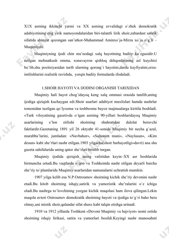 va ijodiga to`g`ri baho bera olmay,uni mistik shoir,qalandar sifat shaxs kabi talqin etishga urinadi. 1910 va 1912 yillarda toshkent «devoni muqimiy va hajviyot» nomi ostida shoirning ishqiy lirikasi, satira va yumorlari bosildi.keyingi nashr munosabati bilan «turkistanskie vedemosti»gazetasi –ning 1912 yil 12 avgust sonida m.f.gavrilovning «sart shoiri muqimiy» nomli taqriz-maqolasi bosiladi.bunda ham muqimiy shaxsiyati va ijodi asosan noto`g`ri baholanadi.ayni zamonda gavrilov muqimiyning katta shuhratini,xalq tomonidan sevib o`qilishini tan oladi. «muqimiy,- deb yozadi u-orta osiyodagi yangi adabiy oqimning nomoyandasidir.u sirdaryo,samarqand va farg`ona viloyatlari aholisi o`rtasida juda obro` qozongan sevimli shoirlardan biridir». muqimiyning hayoti va ijodini o`rganish ulug` oktyabr’ sotsialistik revolyutsiyasidan keyin yangi bosqichga ko`tarildi.30-40 yillarda muqimiyshunos- likda burilish bo`ldi.h.olimjon,g`ofur ¢ulomlarning ilmiy maqolalari, «muqimiy bayozi» chop etildi.1943 yilda shoir vafotining 40 yilligi munosabati bilan bir qator juziy ishlar amalga oshirildi.1942 yilda g`.g`ulom muqimiyning ancha mukammal «tanlangan asarlarini»unga uyg`un va g`.g`ulomning maqolalari ham kiritildi.1943 yilda shoir «tanlangan asarlari» rus tilida nashr etildi.osha yili shayxzoda …