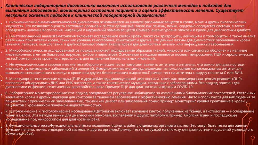 ярной диагностики, такие как полимеразная цепная реакция (пцр), позволяют обнаруживать днк или рнк патогенов, а также генетические мутации, связанные с заболеваниями. это подход полезен для диагностики инфекций, генетических расстройств и рака.пример: пцр для диагностики инфекции covid-19. 6. лабораторное мониторированиеэтот подход предполагает регулярное наблюдение за изменениями биохимических показателей, клеточных элементов крови и других маркеров для контроля за течением заболевания и эффективностью лечения. часто используется для наблюдения за пациентами с хроническими заболеваниями, такими как диабет или заболевания почек.пример: мониторинг уровня креатинина в крови у пациентов с хронической почечной недостаточностью. 7. цитологические и гистологические исследованияцитология включает изучение клеток, полученных из тканей, а гистология — исследование ткани в целом. эти методы важны для диагностики опухолей, воспалений и других патологий.пример: биопсия ткани и последующее исследование под микроскопом для диагностики рака. 8. функциональные тестыфункциональные тесты позволяют оценить работу отдельных органов и систем. это могут быть тесты для оценки функции печени, почек, эндокринной системы и других органов.пример: …