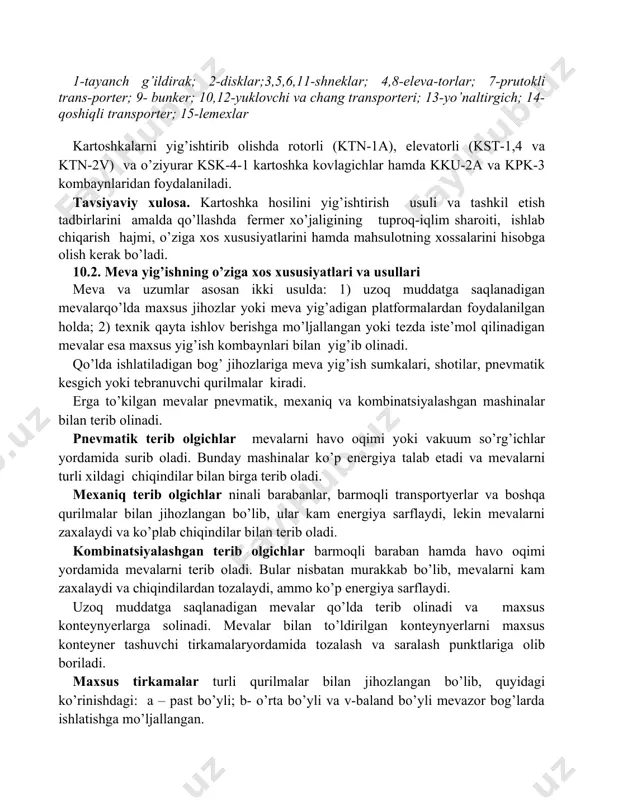 di. tavsiyaviy xulosa. kartoshka hosilini yig’ishtirish usuli va tashkil etish tadbirlarini amalda qo’llashda fermer xo’jaligining tuproq-iqlim sharoiti, ishlab chiqarish hajmi, o’ziga xos xususiyatlarini hamda mahsulotning xossalarini hisobga olish kerak bo’ladi. 10.2. meva yig’ishning o’ziga xos xususiyatlari va usullari meva va uzumlar asosan ikki usulda: 1) uzoq muddatga saqlanadigan mevalarqo’lda maxsus jihozlar yoki meva yig’adigan platformalardan foydalanilgan holda; 2) texnik qayta ishlov berishga mo’ljallangan yoki tezda iste’mol qilinadigan mevalar esa maxsus yig’ish kombaynlari bilan yig’ib olinadi. qo’lda ishlatiladigan bog’ jihozlariga meva yig’ish sumkalari, shotilar, pnevmatik kesgich yoki tebranuvchi qurilmalar kiradi. erga to’kilgan mevalar pnevmatik, mexaniq va kombinatsiyalashgan mashinalar bilan terib olinadi. pnevmatik terib olgichlar mevalarni havo oqimi yoki vakuum so’rg’ichlar yordamida surib oladi. bunday mashinalar ko’p energiya talab etadi va mevalarni turli xildagi chiqindilar bilan birga terib oladi. mexaniq terib olgichlar ninali barabanlar, barmoqli transportyerlar va boshqa qurilmalar bilan jihozlangan bo’lib, ular kam energiya sarflaydi, lekin mevalarni zaxalaydi va ko’plab chiqindilar …