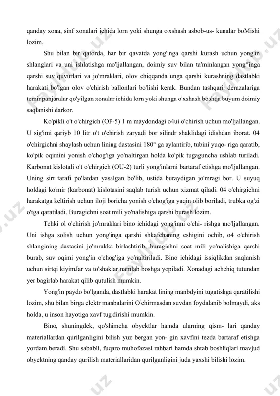 i modda yuzasidan uzib tashlash, yonuvchi modda yuzasi haroratini alangalanish haroratidan pasaytirish, oksidlovchi modda (kislorod) konsentratsiyasini kamaytirish (ko`pincha yonmaydigan gazlar konsentratsiyasini oshirish hisobiga) va yonuvchi modda bilan oksidlovchini bir - biridan ihotalash. kimyoviy usullar yonish reaksiyasini tormozlash hisobiga amalga oshiriladi. o`t o`chirish vositalari asosan uch guruhga bolinadi: 1. yonishni tugatish usuli bo`yicha — sovituvchi, aralashtiruvchi ihotalovchi, ingibirlashtiruvchi; 1. elektr o`tkazuvchanligi bo`yicha — elektr tokini o`tkazuvchi (suv, bug`, ko`pik), elektr tokini o`tkazmaydigan (gazlar, kukunli birikmalar); 3) zaharliligi bo`yicha — zaharli (freon, brometil), kam zaharli (karbonat angidrid, azot), zaharsiz (suv, ko`pik, kukunli birikmalar). suv o`tni o`chirishda eng keng tarqalgan moddadir. o`zining quyidagi xususiyatlari tufayli o`tni o`chirishda eng afzal hisoblanadi. issiqlik sig`imi katta, yonayotgan yuzaga tushganda uning issiqligini yutib oladi. yuqori haroratli yuzalarga tushgan suv tezda bug`lanadi. bug`lanish natijasida uning hajmi 1700 marta ortadi va vaqtincha yonayotgan yuzani qamrab olib havodagi kislorod miqdorini kamaytiradi. suvning yuzalarni ho`llash xususiyati yong`inning tarqalmasligida katta rol o`ynaydi. …