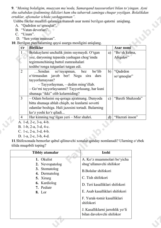 obitayi olamayondir" deb nimani aytadi? a) maktabni; b) ilmni; c) tilni; d) o'qituvchini. 9. “mening bolaligim, muayyan ma’noda, samarqand taassurotlari bilan to‘yingan. ayni shu sababdan ijodimning ildizlari ham shu tabarruk zaminga chuqur yoyilgan. bolalikdan ertaklar, afsonalar ichida yashaganman”. ushbu fikrlar muallifi qalamiga mansub asar nomi berilgan qatorni aniqlang. a. “qadrdon so‘qmoqlar”. b. “vatan devorlari”. c. “uzum”. d. “sen yetim emassan”. 10. berilgan parchalarning qaysi asarga mosligini aniqlang. t/r birliklar asar nomi 1 bolakaylarni unchalik jinim suymaydi. o‘tgan yoz, daryoning tepasida yashagan chog‘imda tegirmonchining battol zumrashalari toshbo‘ronga tutganlari tutgan edi. a) “bo‘sh kelma, aliqulov” 2 …sendan so‘rayapman, bez bo‘lib o‘tirmasdan javob ber! nega sira dars tayyorlamaysan? – tayyorlayman, – dedim ming‘illab. – go‘rni tayyorlaysanmi? tayyorlasang, har kuni shunaqa “ikki” olib kelarmiding? b) “qadrdon so‘qmoqlar” 3 – odam bolasini oq-qoraga ajratmang. dunyoda bitta shunaqa ablah chiqib, ne kunlarni sovotti odamlar boshiga. hali jazosini tortadi. bularning ko‘z yoshi ko‘r qiladi... c) “baxtli shahzoda” …