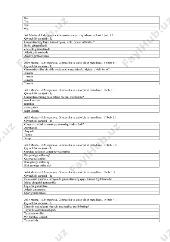 –i.i.morgunova. gimnastika va uni o’qitish metodikasi. vi bob. 6.1. qiyinchilik darajasi – 1; gimnastikachilar bir yilda necha marta meditsina ko‘rigidan o‘tishi kerak? 4 marta 1 marta 3 marta 2 marta №11 manba –i.i.morgunova. gimnastika va uni o’qitish metodikasi. i bob. 1.1. qiyinchilik darajasi – 1; gimnastikachining buyi baland bulishi mumkinmi? mumkin emas mumkin axamiyatsiz faqat kizlarni №12 manba –i.i.morgunova. gimnastika va uni o’qitish metodikasi. iii bob. 3.1. qiyinchilik darajasi – 1; g‘ujanak bo‘lish atamasi qaysi mashqda ishlatiladi? akrobatika arqonda turnik xalqa №13 manba –i.i.morgunova. gimnastika va uni o’qitish metodikasi. iii bob. 3.2. qiyinchilik darajasi – 1; guruhga saflanish uchun buyruq bering. bir guruhga saflaning! qatorga saflaning! ikki qatorga saflaning! ikki guruhga saflaning! №14 manba –i.i.morgunova. gimnastika va uni o’qitish metodikasi. i bob. 1.3. qiyinchilik darajasi – 1; davolanish jismoniy tarbiyasida gimnastikaning qaysi turidan foydalaniladi? ishlab chiqarish gimnastika gigienik gimnastika atletik gimnastika sport gimnastikasi №15 manba –i.i.morgunova. gimnastika va uni o’qitish …