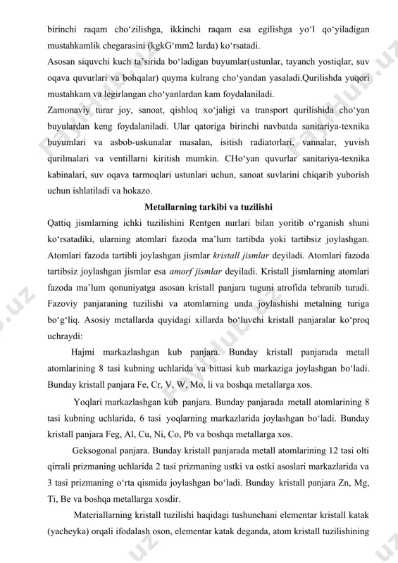 iya-texnika armaturalari tayyorlanadi. quyma chо‘yan. tarkibidagi aralashmalarning miqdori va sovitish tezligiga qarab chо‘yanning quyidagi ikkita asosiy turi: oq chо‘yan va klrang chо‘yan olinadi. bu nomlar chо‘yanning rangiga mos keladi. oq chо‘yanning qattiqligi yuqori, lekin juda mо‘rt bо‘ladi; u bolg‘alanuvchan chо‘yan va pо‘lat olish uchun ishlatiladi. suyuq holatda kul rang chо‘yan yaxshi oquvchan bо‘ladi va qoliplarga oson tо‘ladi, qotayotganida kam chо‘kadi, shuningdek mexanik usulda ishlov berish qulay. kul rang chо‘yandan turli-tuman qurilish buyumlarini quyish uchun foydalaniladi. kul rang chо‘yanning turlaridan biri modifikatsiyalangan qora chо‘yandir. bu chо‘yan suyuq chо‘yanga qо‘shimchalar kiritish hisobiga hosil qilinadi. u yuqori mexanik xossalarga ega. kulrang, shuningdek modifikatsiyalangan chо‘yan sch harflari bilan markalanadi, masalan, sch12-28, sch18-36 va hokazo. chо‘yan markasidagi birinchi raqam chо‘zilishga, ikkinchi raqam esa egilishga yо‘l qо‘yiladigan mustahkamlik chegarasini (kgkg‘mm2 larda) kо‘rsatadi. asosan siquvchi kuch ta’sirida bо‘ladigan buyumlar(ustunlar, tayanch yostiqlar, suv oqava quvurlari va bohqalar) quyma kulrang chо‘yandan yasaladi.qurilishda yuqori mustahkam va legirlangan chо‘yanlardan kam foydalaniladi. …
