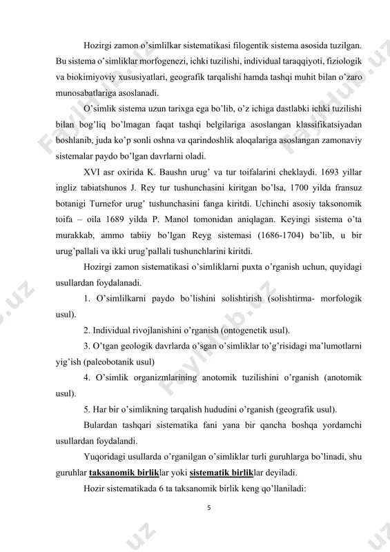 ydo bo’lgan davrlarni oladi. xvi asr oxirida k. baushn urug’ va tur toifalarini cheklaydi. 1693 yillar ingliz tabiatshunos j. rey tur tushunchasini kiritgan bo’lsa, 1700 yilda fransuz botanigi turnefor urug’ tushunchasini fanga kiritdi. uchinchi asosiy taksonomik toifa – oila 1689 yilda p. manol tomonidan aniqlagan. keyingi sistema o’ta murakkab, ammo tabiiy bo’lgan reyg sistemasi (1686-1704) bo’lib, u bir urug’pallali va ikki urug’pallali tushunchlarini kiritdi. hozirgi zamon sistematikasi o’simliklarni puxta o’rganish uchun, quyidagi usullardan foydalanadi. 1. o’simlilkarni paydo bo’lishini solishtirish (solishtirma- morfologik usul). 2. individual rivojlanishini o’rganish (ontogenetik usul). 3. o’tgan geologik davrlarda o’sgan o’simliklar to’g’risidagi ma’lumotlarni yig’ish (paleobotanik usul) 4. o’simlik organizmlarining anotomik tuzilishini o’rganish (anotomik usul). 5. har bir o’simlikning tarqalish hududini o’rganish (geografik usul). bulardan tashqari sistematika fani yana bir qancha boshqa yordamchi usullardan foydalandi. yuqoridagi usullarda o’rganilgan o’simliklar turli guruhlarga bo’linadi, shu guruhlar taksanomik birliklar yoki sistematik birliklar deyiladi. hozir sistematikada 6 ta taksanomik birlik keng qo’llaniladi: …