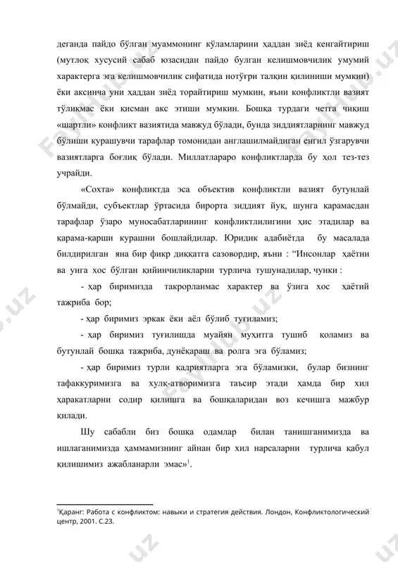аниқлаш ва тушуниш етарли ҳисобланади. бироқ, кўпинча бу имкониятлар эътибордан четда қолдирилади ва тарафлар бир-бирларининг ҳаракатларида ёвуз қасдни кўрадилар, бу эса конфликтнинг кучайиши ва чуқурлашишига олиб келади. конфликтли вазиятни ноадекват ёки сохта қабул қилишнинг сабаби сифатида қараганда шуни таъкидлаш муҳимки, агар бундай қабул қилиш когнитив конфликт генезисида баён қилинаётган нуқтаи назар мазмунини бузиб шарҳлаш билан боғлиқ бўлса, мафаатлар конфликти генезисида эса бу, энг аввало, оппонент мотивларини баҳолашдаги хатолар билан белгиланади. сохта қабул қилиш одатда бошқаларнинг сўзи ва ҳаракатларини нотўғри тушуниш билан боғлик. у турли сабаблардан келиб чиқади: хабарнинг икки хил мазмунга эга булиши, хабарнинг дастлабки мазмунига мулоқот матни орқали киритиладиган хатоликлар билан ва б. муайян ҳолатларда савол бериш ёки ҳатто хушомад қилишни ҳақорат сифатида қабул қилиниши кузатилган. ўзгаларнинг ҳатти-ҳаракатларидаги маънони бундай қабул қилишдаги тафовутлар кўпинча маданиятдаги фарқлар, мулоқотнинг турли қоидалари билан белгиланади. афсуски, хатолик орқасида юзага келган конфликт кейинчалик гуёки ўзининг реал предметига эга булган конфликт каби авж олиши мумкин. …