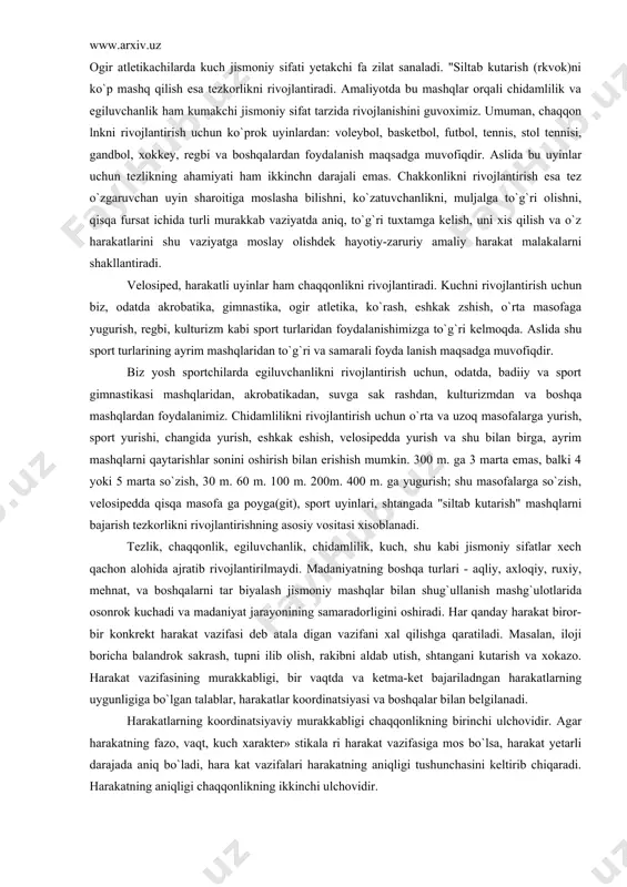 i emas. chakkonlikni rivojlantirish esa tez o`zgaruvchan uyin sharoitiga moslasha bilishni, ko`zatuvchanlikni, muljalga to`g`ri olishni, qisqa fursat ichida turli murakkab vaziyatda aniq, to`g`ri tuxtamga kelish, uni xis qilish va o`z harakatlarini shu vaziyatga moslay olishdek hayotiy-zaruriy amaliy harakat malakalarni shakllantiradi. velosiped, harakatli uyinlar ham chaqqonlikni rivojlantiradi. kuchni rivojlantirish uchun biz, odatda akrobatika, gimnastika, ogir atletika, ko`rash, eshkak zshish, o`rta masofaga yugurish, regbi, kulturizm kabi sport turlaridan foydalanishimizga to`g`ri kelmoqda. aslida shu sport turlarining ayrim mashqlaridan to`g`ri va samarali foyda lanish maqsadga muvofiqdir. biz yosh sportchilarda egiluvchanlikni rivojlantirish uchun, odatda, badiiy va sport gimnastikasi mashqlaridan, akrobatikadan, suvga sak rashdan, kulturizmdan va boshqa mashqlardan foydalanimiz. chidamlilikni rivojlantirish uchun o`rta va uzoq masofalarga yurish, sport yurishi, changida yurish, eshkak eshish, velosipedda yurish va shu bilan birga, ayrim mashqlarni qaytarishlar sonini oshirish bilan erishish mumkin. 300 m. ga 3 marta emas, balki 4 yoki 5 marta so`zish, 30 m. 60 m. 100 m. 200m. …