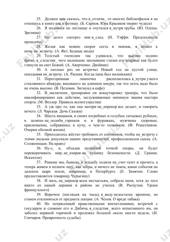 ревосходные одежды из шерсти, и умели записывать мысли по_средствомизображения предметов, – это знание они вынесли в крови, как древнее воспоминание исчезнувшей цивилизации. (а. толстой. аэлита) 21. впереди обыкновенно бежал, свесив набок длинный розовый язык, белый пудель арто, остриженный на_подоби_ льва. (а. куприн. белый пудель) 22. он начал вмешиваться в_следстви_. (ю. семенов. семнадцать мгновений весны) 23. которые мужики с_верх того расстараются, таким давать семена за казенный счет, либо по самой низкой цене. (п. бажов. про «водолазов») 24. в погоне за рыбой лапкин в_место рыбы как-то нечаянно схватил руку анны семеновны, нечаянно прижал ее к губам. (а. чехов. злой мальчик) 25. должен вам сказать, что в_отличи_ от многих библиофилов я не отношусь к книге как к фетишу. (б. сарнов. юра красиков творит чудеса) 26. я поднялся по лестнице и очутился в_нутри трубы. (ю. олеша. зрелища) 27. он долго смотрел мне в_след. (н. тэффи. предсказатель прошлого) 28. желая как можно скорее сесть в …