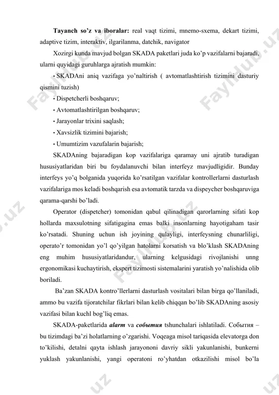 ’la oladi.voqealar operatorni tezkor aralashuvini talab qilmaydi, va shunchaki unga tizim holati haqida malumot beradi. события dan farqli o’laroq alarm (ing. ―alarm‖ – ―xavf signali‖) o’zida muhum voqealar haqida ogohlantirishlarni mujassam etadi va bunga javoban zudlik bilan bazi qarorlar qabul qilishni talab etadi. inglizcha so’z ―alarm‖ni aniq ruscha tarjimasi bo’lib ―trevoga signali‖ yoki ―avariya signali‖ degan manoni bildiradi ammo ―alarm‖ termini ishlab chiqarish avtomatizatsiyasi leksikoniga chuqur o’rnashib bo’lgan. alarmga misol tariqasida kritik haroratga yetgandan so’ng alanga olishi mumkin bo’lgan evalato’rdagi donning harorati, kritik bosimga yetgandan so’ng qobig’i shikastlanishi mumkin bo’lgan avtoklavdagi bosm, qo’riqlanayotgan eshikning ochilish dadchiklarini ishlab ketishi, qozonxona gazlanganligi meqozonxona gazlanganligi meyoridan oshib ketganda va x.k. alarmlarni yechim talab qilishiga qarab tastiqlangan va tastqlanmaganlarga bo’lish mumkin. tastiqlangan alarmlar deb operator tomonidan tastiqlash buyrug’i kiritilgan alarmlarga aytiladi. bunga qadar esa alarm tastiqlanmagan deb hisoblaniladi. 1-rasm. analog alarm intervallari vazifasiga misol. alarmlar diskret va analog alarmlarga bo’lindi. diskret alarmlar diskret o’zgaruvchini …