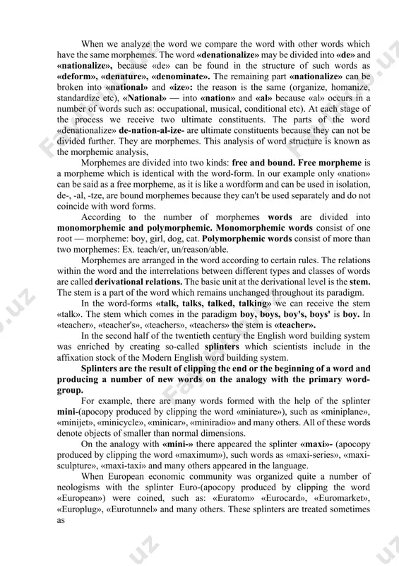 morphemes are inflexions (endings), e.g. -s for the plural of nouns, -ed for the past indefinite of regular verbs, -ing for the present participle, -er for the comparative degree of adjectives. how do we analyze the composite nature of words? the method by which the segmentation of words into morphemes is carried out is known as i.c analysis ( the immediate . constituents method). let's analyze the word « denationalize» with the help of i.c . method : de /nation/al/ize. when we analyze the word we compare the word with other words which have the same morphemes. the word «denationalize» may be divided into «de» and «nationalize», because «de» can be found in the structure of such words as «deform», «denature», «denominate». the remaining part «nationalize» can be broken into «national» and «ize»: the reason is the same (organize, homanize, standardize etc), «national» — into «nation» and «al» because «al» …
