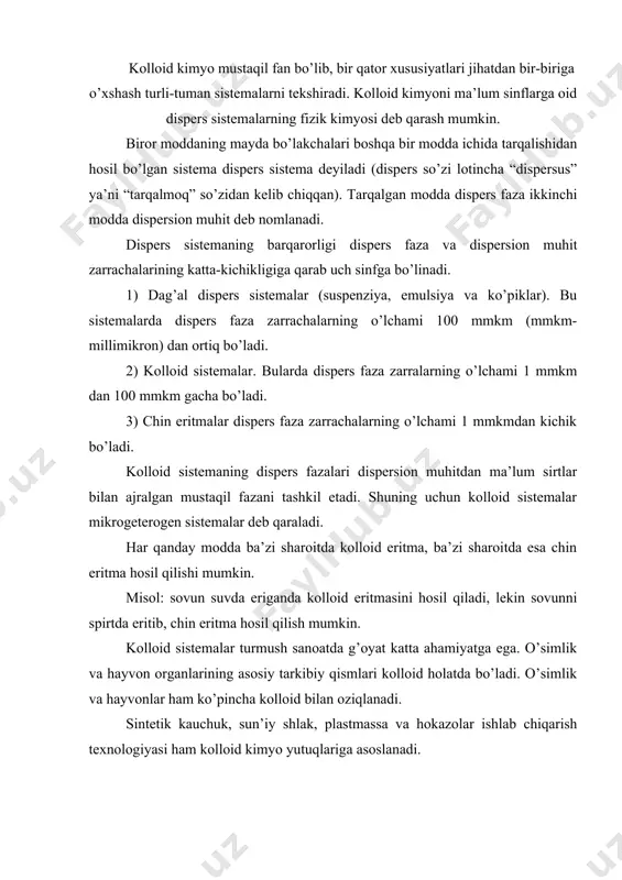 orbsion va boshqa kolloid kimyoviy jarayonlar katta ahamiyatga ega. o’simliklardan olingan tolalarni, hayvonlardan olingan jun va sintetik tolalarni bo’yash uchun kerakli bo’yoqlar ham kolloid sistemalar holida bo’ladi. charm tayyorlash sanoatida terini bo’ktirish, qo’llash, oshlash, qo’lda yuvish va hokazo jarayonlar kolloid kimyoga oiddir. metallurgiya, kulolchilik ishlarida, sement, plastmassa, sun’iy toshlar, rangli shisha, qog’oz, sovun, surkov moylari, langar ishlab chiqarishda, tibbiyot va texnikaning boshqa sohalarida kolloid-kimyoviy jarayonlarning ahamiyati juda katta. kolloid sistemalarning xillari barcha dispers sistemalar dispers faza zarrachalarining katta- kichikligiga, disperslik darajasiga qarab va dispersion muhitning agregat holiga qarab bir necha sinfga bo’linadi. dispersion muhitning agregat holiga qarab, dispers sistemalar 9 turda bo’lishi mumkin. 1) gaz-gaz 4) suyuq - gaz 7) qattiq - gaz 2) gaz-suyuq 3) suyuq - suyuq 8) qattiq - suyuq 3) gaz-qattiq 6) suyuq-qattiq 9) qattiq - qattiq birinchi o’ringa dispersion muhit, ikkinchi o’ringa dispers faza qo’yilgan. kolloid eritma, odatda, zol deb ataladi. dispers faza zarrachalari bilan …