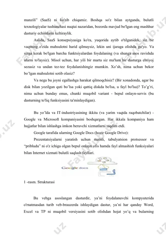 iz (va xizmat kabi barcha platformalarda emas), endi biz bulutlarning “dasturiy ta’minot manzili” (saas) ni ko'rib chiqamiz. boshqa so'z bilan aytganda, bulutli texnologiyalar tushunchasi nuqtai nazaridan, bozorda mavjud bo'lgan eng mashhur dasturiy echimlarni keltiraylik. aslida, saas konsepsiyasiga ko'ra, yuqorida aytib o'tilganidek, siz bir vaqtning o'zida mahsulotni harid qilmaysiz, lekin uni ijaraga olishda go'yo. va sizga kerak bo'lgan barcha funktsiyalardan foydalaning (va shunga mos ravishda ularni to'laysiz). misol uchun, har yili bir marta siz ma'lum bir dasturga ehtiyoj sezasiz va undan tez-tez foydalanishingiz mumkin. xo’sh, nima uchun bekor bo’lgan mahsulotni sotib olasiz? va nega bu joyni egallashga harakat qilmoqchisiz? (bir xonadonda, agar bu disk bilan yozilgan quti bo’lsa yoki qattiq diskda bo'lsa, u fayl bo'lsa)? to’g’ri, nima uchun bunday emas, chunki muqobil variant - bepul onlayn-servis (bu dasturning to'liq funksiyasini ta'minlaydigan). bu yo’lda va it-industriyasining ikkita (va yarim vaqtda raqobatchilar) - google va microsoft kompaniyasini boshqargan. har ikkala kompaniya ham hujjatlar …