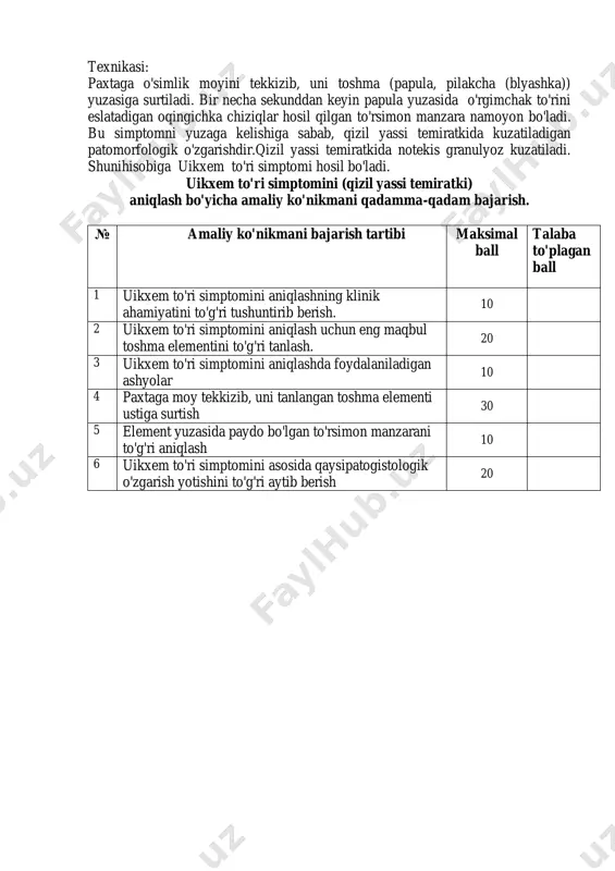 ilakcha (blyashka)) yuzasiga surtiladi. bir necha sekunddan keyin papula yuzasida o'rgimchak to'rini eslatadigan oqingichka chiziqlar hosil qilgan to'rsimon manzara namoyon bo'ladi. bu simptomni yuzaga kelishiga sabab, qizil yassi temiratkida kuzatiladigan patomorfologik o'zgarishdir.qizil yassi temiratkida notekis granulyoz kuzatiladi. shunihisobiga uikxem to'ri simptomi hosil bo'ladi. uikxem to'ri simptomini (qizil yassi temiratki) aniqlash bo'yicha amaliy ko'nikmani qadamma-qadam bajarish. № amaliy ko'nikmani bajarish tartibi maksimal ball talaba to'plagan ball 1 uikxem to'ri simptomini aniqlashning klinik ahamiyatini to'g'ri tushuntirib berish. 10 2 uikxem to'ri simptomini aniqlash uchun eng maqbul toshma elementini to'g'ri tanlash. 20 3 uikxem to'ri simptomini aniqlashda foydalaniladigan ashyolar 10 4 paxtaga moy tekkizib, uni tanlangan toshma elementi ustiga surtish 30 5 element yuzasida paydo bo'lgan to'rsimon manzarani to'g'ri aniqlash 10 6 uikxem to'ri simptomini asosida qaysipatogistologik o'zgarish yotishini to'g'ri aytib berish 20
