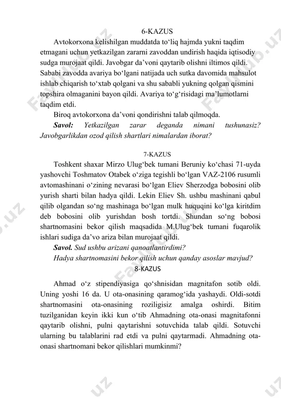 ni qabul qilib olgandan so‘ng mashinaga bo‘lgan mulk huquqini ko‘lga kiritdim deb bobosini olib yurishdan bosh tortdi. shundan so‘ng bobosi shartnomasini bekor qilish maqsadida m.ulug‘bek tumani fuqarolik ishlari sudiga da’vo ariza bilan murojaat qildi. savol. sud ushbu arizani qanoatlantirdimi? hadya shartnomasini bekor qilish uchun qanday asoslar mavjud? 8-kazus ahmad o‘z stipendiyasiga qo‘shnisidan magnitafon sotib oldi. uning yoshi 16 da. u ota-onasining qaramog‘ida yashaydi. oldi-sotdi shartnomasini ota-onasining roziligisiz amalga oshirdi. bitim tuzilganidan keyin ikki kun o‘tib ahmadning ota-onasi magnitafonni qaytarib olishni, pulni qaytarishni sotuvchida talab qildi. sotuvchi ularning bu talablarini rad etdi va pulni qaytarmadi. ahmadning ota-onasi shartnomani bekor qilishlari mumkinmi? savol. 16 yoshga to‘lmagan voyaga yetmaganlarning muomala layoqatini tushuntirib bering? 9-kazus bank oilaviy korxonaga nisbatan sudga da’vo arizasi bilan murojaat qilib, undan kredit qarzini oilaviy korxonadan bank foydasiga undirib berishni so‘ralgan. oilaviy korxonaning nazorat shikoyatida korxona kafillik shartnomasiga asosan kafil sifatida o‘tgan “a” fermer xo‘jaligini sudga chaqirishni va majburiyatni kafildan …