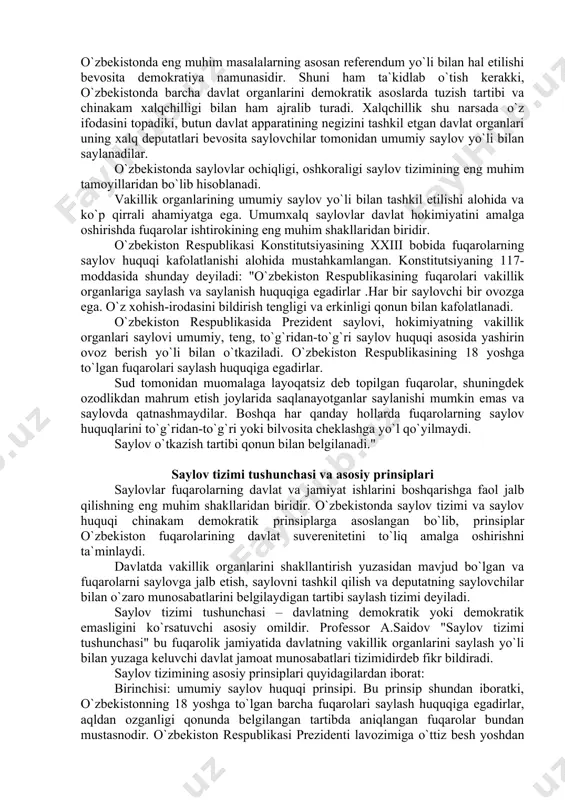 umumxalq saylovlar davlat hokimiyatini amalga oshirishda fuqarolar ishtirokining eng muhim shakllaridan biridir. o`zbekiston respublikasi konstitutsiyasining xxiii bobida fuqarolarning saylov huquqi kafolatlanishi alohida mustahkamlangan. konstitutsiyaning 117-moddasida shunday deyiladi: "o`zbekiston respublikasining fuqarolari vakillik organlariga saylash va saylanish huquqiga egadirlar .har bir saylovchi bir ovozga ega. o`z xohish-irodasini bildirish tengligi va erkinligi qonun bilan kafolatlanadi. o`zbekiston respublikasida prezident saylovi, hokimiyatning vakillik organlari saylovi umumiy, teng, to`g`ridan-to`g`ri saylov huquqi asosida yashirin ovoz berish yo`li bilan o`tkaziladi. o`zbekiston respublikasining 18 yoshga to`lgan fuqarolari saylash huquqiga egadirlar. sud tomonidan muomalaga layoqatsiz deb topilgan fuqarolar, shuningdek ozodlikdan mahrum etish joylarida saqlanayotganlar saylanishi mumkin emas va saylovda qatnashmaydilar. boshqa har qanday hollarda fuqarolarning saylov huquqlarini to`g`ridan-to`g`ri yoki bilvosita cheklashga yo`l qo`yilmaydi. saylov o`tkazish tartibi qonun bilan belgilanadi." saylov tizimi tushunchasi va asosiy prinsiplari saylovlar fuqarolarning davlat va jamiyat ishlarini boshqarishga faol jalb qilishning eng muhim shakllaridan biridir. o`zbekistonda saylov tizimi va saylov huquqi chinakam demokratik prinsiplarga asoslangan bo`lib, …