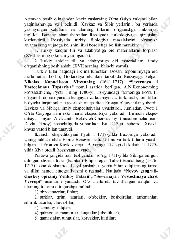 siyo oltin o‘rda xonlarining buyruq va farmoyishlarini tushunish, ularni rus tiliga tarjima qilish zarurati ham sabab bo‘ldi. ayniqsa, 1552-yilda qozon, 1554-yilda astraxan bosib olingandan keyin ruslarning o‘rta osiyo xalqlari bilan yaqinlashuviga yo‘l ochildi. kavkaz va sibir yerlarini, bu yerlarda yashaydigan xalqlarni va ularning tillarini o‘rganishga imkoniyat tug‘ildi. bunday shart-sharoitlar rossiyada turkologiyaga qiziqishni kuchaytirdi. rossiyada turkiy filologiya masalalarini o‘rganish an'anasining vujudga kelishini ikki bosqichga bo‘lish mumkin: 1. turkiy xalqlar tili va adabiyotiga oid materiallarni to‘plash (xvii asrning ikkinchi yarmigacha). 2. turkiy xalqlar tili va adabiyotiga oid materiallarni ilmiy o‘rganishning boshlanishi (xvii asrning ikkinchi yarmi). turkiy tillar haqidagi ilk ma’lumotlar, asosan, toponimiyaga oid ma'lumotlar bo‘lib, gollandiya elchilari tarkibida rossiyaga kelgan nikolas kopnelisson vitzenning (1641-1717) “severnaya i vostochnaya taptariya” nomli asarida berilgan. a.n.kononovning ko‘rsatishicha, pyotr i ning 1700-yil 18-iyundagi farmoniga ko‘ra til o‘rganish doirasi yanada kengaydi va kuchaydi. u turk, arab, fors tillari bo‘yicha tarjimonlar tayyorlash maqsadida eronga o‘quvchilar yubordi. kavkaz va sibirga …