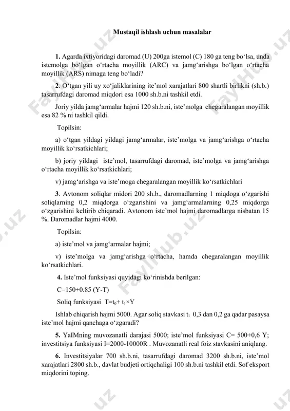 olga va jamg‘arishga o‘rtacha moyillik ko‘rsatkichlari; b) joriy yildagi iste’mol, tasarrufdagi daromad, iste’molga va jamg‘arishga o‘rtacha moyillik ko‘rsatkichlari; v) jamg‘arishga va iste’moga chegaralangan moyillik ko‘rsatkichlari 3. avtonom soliqlar midori 200 sh.b., daromadlarning 1 miqdoga o‘zgarishi soliqlarning 0,2 miqdorga o‘zgarishini va jamg‘armalarning 0,25 miqdorga o‘zgarishini keltirib chiqaradi. avtonom iste’mol hajmi daromadlarga nisbatan 15 %. daromadlar hajmi 4000. topilsin: a) iste’mol va jamg‘armalar hajmi; v) iste’molga va jamg‘arishga o‘rtacha, hamda chegaralangan moyillik ko‘rsatkichlari. 4. iste’mol funksiyasi quyidagi ko‘rinishda berilgan: c=150+0.85 (y-t) soliq funksiyasi t=t0+ t1y ishlab chiqarish hajmi 5000. agar soliq stavkasi t1 0,3 dan 0,2 ga qadar pasaysa iste’mol hajmi qanchaga o‘zgaradi? 5. yaimning muvozanatli darajasi 5000; iste’mol funksiyasi c= 500+0,6 y; investitsiya funksiyasi i=2000-10000r . muvozanatli real foiz stavkasini aniqlang. 6. investitsiyalar 700 sh.b.ni, tasarrufdagi daromad 3200 sh.b.ni, iste’mol xarajatlari 2800 sh.b., davlat budjeti ortiqchaligi 100 sh.b.ni tashkil etdi. sof eksport miqdorini toping. 14 - mavzu. jamg’arma, investitsiya. masalalarni yechilishi …