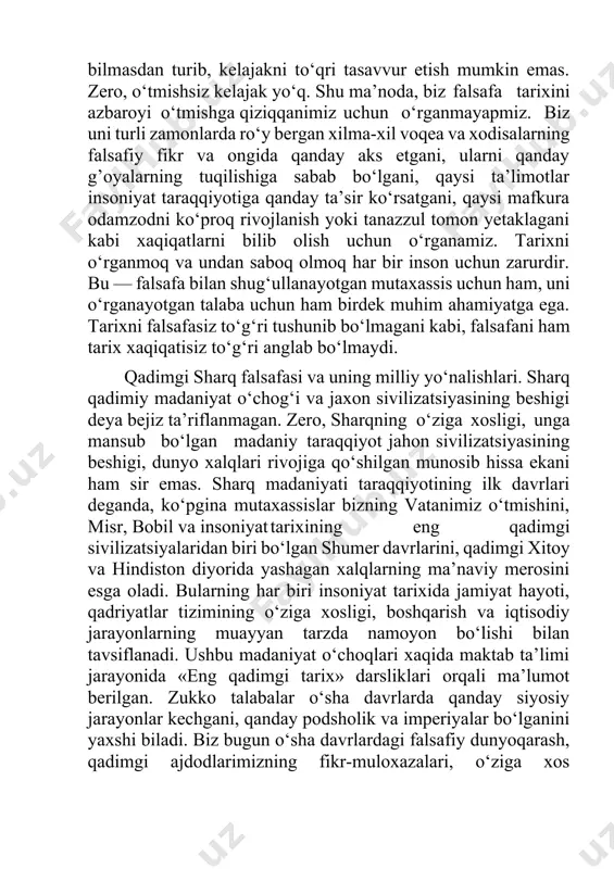am, uni o‘rganayotgan talaba uchun ham birdek muhim ahamiyatga ega. tarixni falsafasiz to‘g‘ri tushunib bo‘lmagani kabi, falsafani ham tarix xaqiqatisiz to‘g‘ri anglab bo‘lmaydi. qadimgi sharq falsafasi va uning milliy yo‘nalishlari. sharq qadimiy madaniyat o‘chog‘i va jaxon sivilizatsiyasining beshigi deya bejiz ta’riflanmagan. zero, sharqning o‘ziga xosligi, unga mansub bo‘lgan madaniy taraqqiyot jahon sivilizatsiyasining beshigi, dunyo xalqlari rivojiga qo‘shilgan munosib hissa ekani ham sir emas. sharq madaniyati taraqqiyotining ilk davrlari deganda, ko‘pgina mutaxassislar bizning vatanimiz o‘tmishini, misr, bobil va insoniyat tarixining eng qadimgi sivilizatsiyalaridan biri bo‘lgan shumer davrlarini, qadimgi xitoy va hindiston diyorida yashagan xalqlarning ma’naviy merosini esga oladi. bularning har biri insoniyat tarixida jamiyat hayoti, qadriyatlar tizimining o‘ziga xosligi, boshqarish va iqtisodiy jarayonlarning muayyan tarzda namoyon bo‘lishi bilan tavsiflanadi. ushbu madaniyat o‘choqlari xaqida maktab ta’limi jarayonida «eng qadimgi tarix» darsliklari orqali ma’lumot berilgan. zukko talabalar o‘sha davrlarda qanday siyosiy jarayonlar kechgani, qanday podsholik va imperiyalar bo‘lganini yaxshi biladi. biz bugun o‘sha …