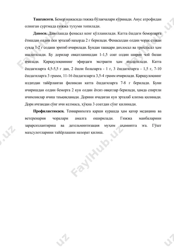 а 2 г берилади. фенасалдан олдин чорак стакан сувда 1-2 г содани эритиб ичирилади. бундан ташқари дихлосал ва трихласал ҳам ишлатилади. бу дорилар овқатланишдан 1-1,5 соат олдин ширин чой билан ичилади. қирққулоқнининг эфирдаги экстракти ҳам ишлатилади. катта ёшдагиларга 4,5-5,5 г дан, 2 ёшли болаларга - 1 г, 3 ёшдагиларга - 1,5 г, 7-10 ёшдагиларга 3 грамм, 11-16 ёшдагиларга 3,5-4 грамм ичирилади. қирққулоқнинг илдиздан тайёрланган филиксан катта ёшдагиларга 7-8 г берилади. буни ичиришдан олдин беморга 2 кун олдин ёғсиз овқатлар берилади, ҳамда спиртли ичимликлар ичиш таъқиқланади. дорини ичадиган кун эрталаб клизма қилинади. дори ичгандан сўнг ичи келмаса, ҳўқна 3 соатдан сўнг қилинади. профилактикаси. тениаринхозга қарши курашда ҳам қатор медицина ва ветеренария чоралари амалга оширилади. гижжа манбаларини зарарсизлантириш ва дегельминтизация муҳим аҳамиятга эга. гўшт маҳсулотларини тайёрлашни назорат қилиш. адабиётлар: 1. ахмедова м.д., облокулов а.р., мирзажонова д.б. юқумли касалликларда ҳамширалик иши. тошкент. 2018. 2. бажора ю. и., тимченко а. д., чеснокова м. м.атлас: …