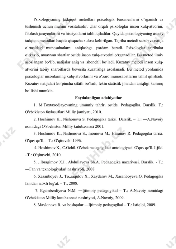 chi bosqich – o‘zgaruvchilar o‘rtasidagi aloqalarning xususiyati yoki yo‘nalishi, mavjudligi haqidagi farazlarning shakllanishi, uchinchi bosqich – o‘zgaruvchilarni mustaqil va mustaqil bo‘lmagan turlariga ajratish hisoblanadi. xulosa. psixologiyaning tadqiqot metodlari psixologik fenomenlarni o‘rganish va tushunish uchun muhim vositalardir. ular orqali psixologlar inson xulq-atvorini, fikrlash jarayonlarini va hissiyotlarni tahlil qiladilar. quyida psixologiyaning asosiy tadqiqot metodlari haqida qisqacha xulosa keltirilgan. tajriba metodi sabab va natija o‘rtasidagi munosabatlarni aniqlashga yordam beradi. psixologlar tajribalar o‘tkazib, muayyan shartlar ostida inson xulq-atvorini o‘rganadilar. bu metod ilmiy asoslangan bo‘lib, natijalar aniq va ishonchli bo‘ladi. kuzatuv metodi inson xulq-atvorini tabiiy sharoitlarda bevosita kuzatishga asoslanadi. bu metod yordamida psixologlar insonlarning xulq-atvorlarini va o‘zaro munosabatlarini tahlil qilishadi. kuzatuv natijalari ko‘pincha sifatli bo‘ladi, lekin statistik jihatdan aniqligi kamroq bo‘lishi mumkin. foydalanilgan adabiyotlar 1. m.toxtaxodjayevaning umumiy tahriri ostida. pedagogika. darslik. t.: o'zbekiston faylasuflari milliy jamiyati, 2010. 2. hoshimov k., nishonova s. pedagogika tarixi. darslik. – t.: ―a.navoiy nomidagi o'zbekiston milliy kutubxonasi 2001. 3. hoshimov …