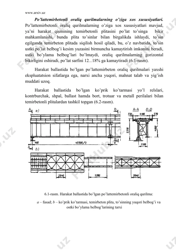 o’l relslari, kontrburchak, shpal, ballast hamda bort, trotuar va metall perilalari bilan temirbetonli plitalardan tashkil topgan (6.2-rasm). 6.1-rasm. harakat ballastida bo’lgan po’lattemirbetonli oraliq qurilma: a – fasad; b – ko’prik ko’tarmasi, temirbeton plita, to’sinning yuqori belbog’i va ostki bo’ylama belbog’larining tarxi 6.2-rasm. harakat ballastida bo’lgan ko’prik ko’tarmasi: 1 – ballast; 2 – shpala; 3 – kontrburchak; 4 – yo’l relsi; 5 – perila; 6 – trotuar plitasi; 7 – konsolli bort; 8 – suvqochiruvchi quvur; 9 – temirbeton plita; 10 – tayyorlov, gidroizolyatsiya va himoya qatlam relsli yo’l shpal ostidagi ballast qalinligi o’zgarishi hisobida qurilish pod’yomi bilan yotqiziladi. bunda shpal ostki tekisligidan suv ajratuvchi nuqtadagi himoya qatlam ustigacha bo’lgan masofa 20 sm dan kichik bo’lmasligi kerak. harakat ballastida bo’lgan ko’prik ko’tarmasining afzalligi ko’prik va unga kirishda yo’lning bir tekisligidadir, bu esa poyezdlar harakati uchun qulay sharoit yaratadi, yo’lni saqlash va ta’mirlashni osonlashtiradi. kamchiliklariga xususiy og’irligining ancha kattaligi (39,2 kn/m3 gacha), …
