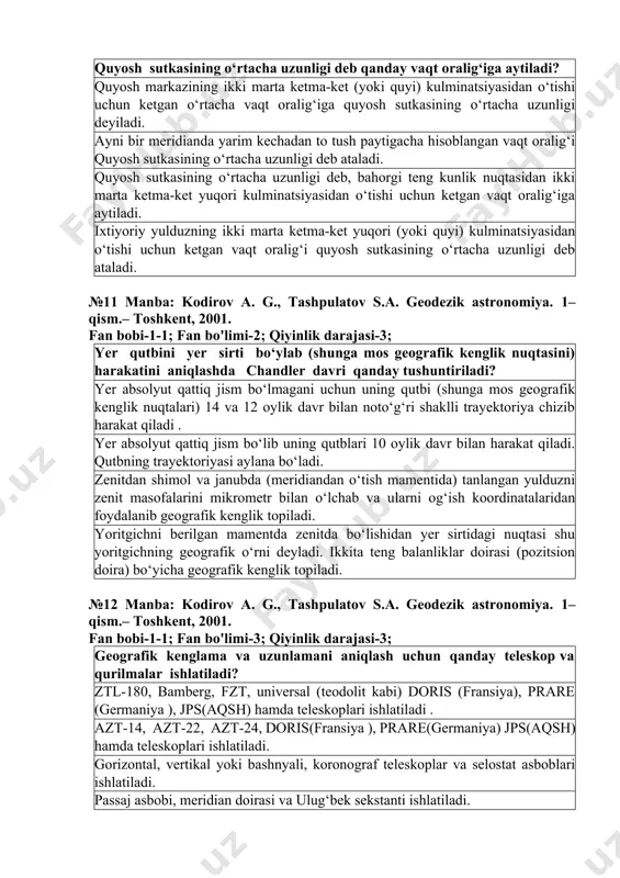 t, universal (teodolit kabi) doris (fransiya), prare (germaniya ), cps (aqsh) qurilmalar ishlatiladi. azt-14, azt-22, azt-24, doris (fransiya), prare (germaniya), cps (aqsh) hamda teleskoplar ishlatiladi. gorizontal, vertikal yoki minorali koronograf teleskoplar va sellostat asboblari ishlatiladi. №10 manba: kodirov a. g., tashpulatov s.a. geodezik astronomiya. 1–qism.– toshkent, 2001. fan bobi-1-1; fan bo'limi-2; qiyinlik darajasi-3; quyosh sutkasining o‘rtacha uzunligi deb qanday vaqt oralig‘iga aytiladi? quyosh markazining ikki marta ketma-ket (yoki quyi) kulminatsiyasidan o‘tishi uchun ketgan o‘rtacha vaqt oralig‘iga quyosh sutkasining o‘rtacha uzunligi deyiladi. ayni bir meridianda yarim kechadan to tush paytigacha hisoblangan vaqt oralig‘i quyosh sutkasining o‘rtacha uzunligi deb ataladi. quyosh sutkasining o‘rtacha uzunligi deb, bahorgi teng kunlik nuqtasidan ikki marta ketma-ket yuqori kulminatsiyasidan o‘tishi uchun ketgan vaqt oralig‘iga aytiladi. ixtiyoriy yulduzning ikki marta ketma-ket yuqori (yoki quyi) kulminatsiyasidan o‘tishi uchun ketgan vaqt oralig‘i quyosh sutkasining o‘rtacha uzunligi deb ataladi. №11 manba: kodirov a. g., tashpulatov s.a. geodezik astronomiya. 1–qism.– toshkent, 2001. …