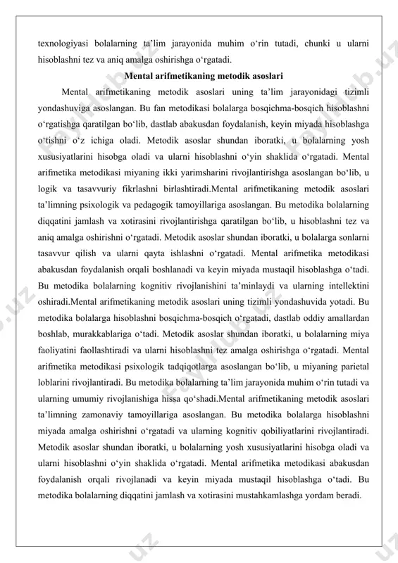 o‘tadi. bu metodika bolalarning kognitiv rivojlanishini ta’minlaydi va ularning intellektini oshiradi.mental arifmetikaning metodik asoslari uning tizimli yondashuvida yotadi. bu metodika bolalarga hisoblashni bosqichma-bosqich o‘rgatadi, dastlab oddiy amallardan boshlab, murakkablariga o‘tadi. metodik asoslar shundan iboratki, u bolalarning miya faoliyatini faollashtiradi va ularni hisoblashni tez amalga oshirishga o‘rgatadi. mental arifmetika metodikasi psixologik tadqiqotlarga asoslangan bo‘lib, u miyaning parietal loblarini rivojlantiradi. bu metodika bolalarning ta’lim jarayonida muhim o‘rin tutadi va ularning umumiy rivojlanishiga hissa qo‘shadi.mental arifmetikaning metodik asoslari ta’limning zamonaviy tamoyillariga asoslangan. bu metodika bolalarga hisoblashni miyada amalga oshirishni o‘rgatadi va ularning kognitiv qobiliyatlarini rivojlantiradi. metodik asoslar shundan iboratki, u bolalarning yosh xususiyatlarini hisobga oladi va ularni hisoblashni o‘yin shaklida o‘rgatadi. mental arifmetika metodikasi abakusdan foydalanish orqali rivojlanadi va keyin miyada mustaqil hisoblashga o‘tadi. bu metodika bolalarning diqqatini jamlash va xotirasini mustahkamlashga yordam beradi. pedagogik afzalliklari mental arifmetika pedagogik jihatdan katta afzalliklarga ega bo‘lib, u ta’lim jarayonini yaxshilaydi va bolalarning rivojlanishiga hissa qo‘shadi. …