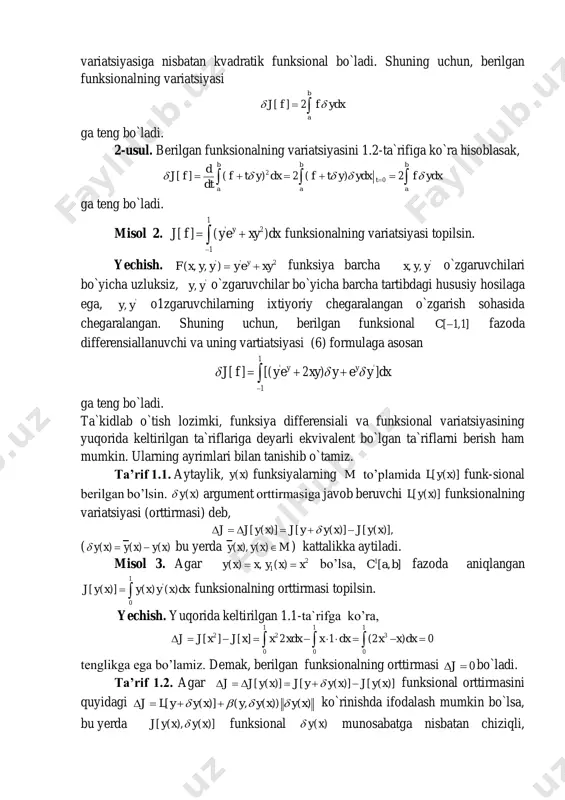i. bu yerda [ ]j f orttirma ikki qo`shiluvdan iborat, birinchisi tayinlangan ( )f x funksiyalarda funksional argumentining y variatsiyasiga nisbatab chiziqli funksionalni tashkil qiladi, ikkinchi qo`shiluvchi esa funksional argumentining y variatsiyasiga nisbatan kvadratik funksional bo`ladi. shuning uchun, berilgan funksionalning variatsiyasi [ ] 2 b a j f f ydx   ga teng bo`ladi. 2-usul. berilgan funksionalning variatsiyasini 1.2-ta`rifiga ko`ra hisoblasak, 2 0[ ] ( ) 2 ( ) 2 b b b t a a a d j f f t y dx f t y ydx f ydx dt            ga teng bo`ladi. misol 2. 1 ' 2 1 [ ] ( )yj f y e xy dx    funksionalning variatsiyasi topilsin. yechish. ' ' 2( , , ) yf x y y y e xy  funksiya barcha ', ,x y y o`zgaruvchilari bo`yicha …