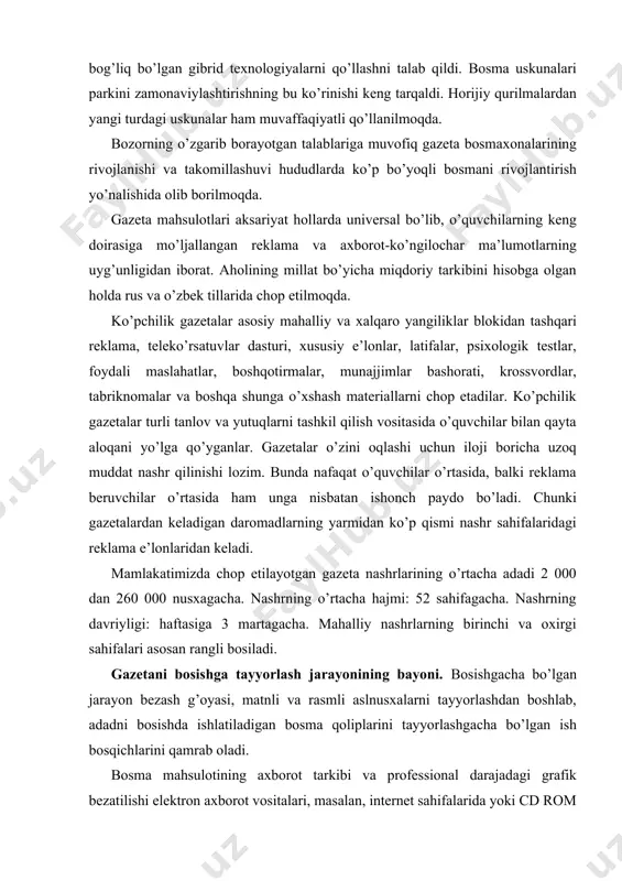 adi 2 000 dan 260 000 nusxagacha. nashrning o’rtacha hajmi: 52 sahifagacha. nashrning davriyligi: haftasiga 3 martagacha. mahalliy nashrlarning birinchi va oxirgi sahifalari asosan rangli bosiladi. gazetani bosishga tayyorlash jarayonining bayoni. bosishgacha bo’lgan jarayon bezash g’oyasi, matnli va rasmli aslnusxalarni tayyorlashdan boshlab, adadni bosishda ishlatiladigan bosma qoliplarini tayyorlashgacha bo’lgan ish bosqichlarini qamrab oladi. bosma mahsulotining axborot tarkibi va professional darajadagi grafik bezatilishi elektron axborot vositalari, masalan, internet sahifalarida yoki cd rom formatida nashr qilishda ham muhim jihat hisoblanadi. shuning uchun «bosishgacha bo’lgan jarayonlar» tushunchasidan tashqari mediagacha bo’lgan tayyorlashda premedio tushunchasi yuzaga kelgan. istalgan axborot tashuvchisiga chiqarishga yaroqli bo’lgan matn va tasvirni raqamli tarzda tayyorlash ushbu atama bilan ataladi. mediagacha tayyorlash bosqichi bosishgacha bo’lgan bosqich bilan uyg’unlashadi. bosishgacha bo’lgan jarayonlarda an’anaviy texnologiyalardan raqamli texnologiyalarga o’tish bilan bog’liq bo’lgan sezilarli o’zgarishlar amalga oshdi. shunga qaramasdan, o’tish bosqichining hali ma’lum bir vaqti davomida fotoqolip axborot tashuvchi sifatida ko’pchilik korxonalarda ishlatiladi. bosishgacha bo’lgan jarayonlarning …