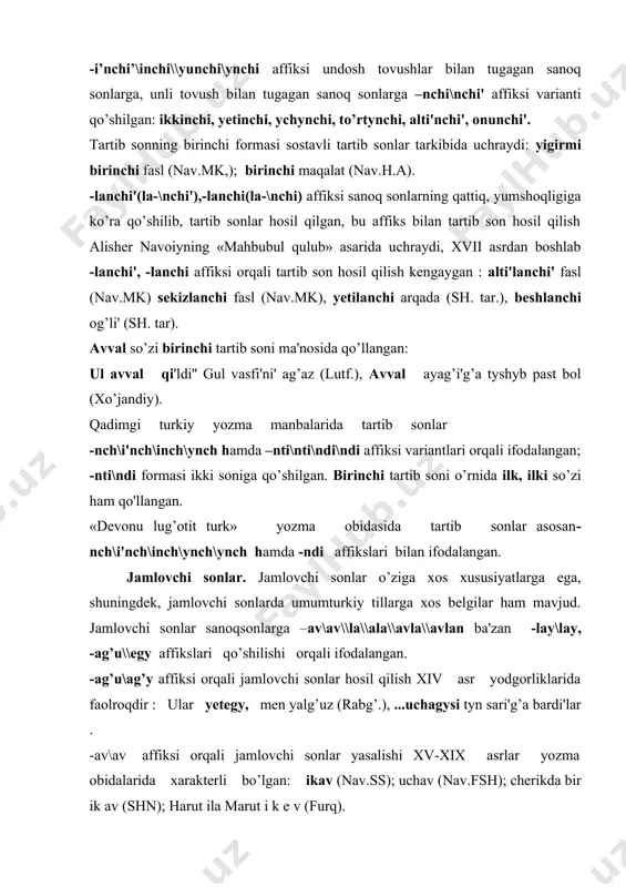 hosil qilish xiv asr yodgorliklarida faolroqdir : ular yetegy, men yalg’uz (rabg’.), ...uchagysi tyn sari'g’a bardi'lar . -av\av affiksi orqali jamlovchi sonlar yasalishi xv-xix asrlar yozma obidalarida xarakterli bo’lgan: ikav (nav.ss); uchav (nav.fsh); cherikda bir ik av (shn); harut ila marut i k e v (furq). -lay(-lagy\layu\lay) affiksi «sab'ai sayyor», «boburnoma» asarlarida ayrim o’rinlarda iki soniga qo’shilib, jamlovchi sonlar yasagan: beriban ul nuqudni' i k al a y (nav.ss); i k al ey qorg’an yavi'g’i'g’a (bn). -ale affiksi navoiy, bobur asarlarida sanoq sonlarga qo’shilib jamlovchi sonlar yasagan: ...t 0’r tal asi ( nav.mn), ... bu uchalasi (bn). -(e)vldn (dguldng'dvlen) affiksi ba'zi sanok sonlarga kushilib jamlovchi sonlar yasagan: ikdvldn sachto'lar (lutf.)- shama sonlar. xv— xix asrlarda bitilgan yozma manbalarda chama sonlar analitik, sintaktik usullar bilan hosil qilingan. -cha\cha affiksi sanoq sonlarga qo’shilib, chama sonlar hosil qilgan: ... puz iki yuzcha kishi (nav.h.a); ... yana besh mi'ncha kishi (shn). sanoq sonlarning juft …