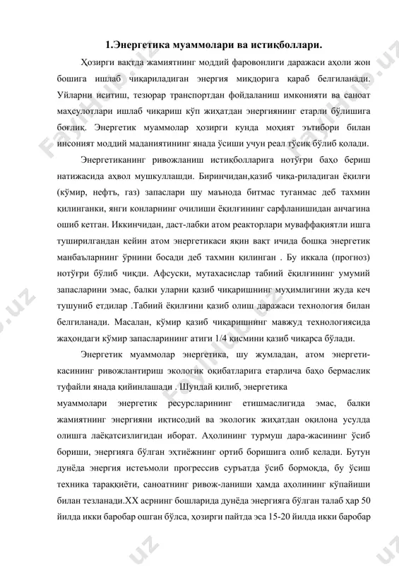 яни иқтисодий ва экологик жиҳатдан оқилона усулда олишга лаёқатсизлигидан иборат. аҳолининг турмуш дара-жасининг ўсиб бориши, энергияга бўлган эҳтиёжнинг ортиб боришига олиб келади. бутун дунёда энергия истеъмоли прогрессив суръатда ўсиб бормоқда, бу ўсиш техника тараққиёти, саноатнинг ривож-ланиши ҳамда аҳолининг кўпайиши билан тезланади.xx асрнинг бошларида дунёда энергияга бўлган талаб ҳар 50 йилда икки баробар ошган бўлса, ҳозирги пайтда эса 15-20 йилда икки баробар ортмоқда. табиий энергия манбаларининг тахминан 20% элек-троэнергия ҳосил қилиш учун, 20% транспорт учун 30% саноат учун ва 30% биноларни иситиш ва бошқа турмуш эҳтиёжлари учун сарфланади. мавжуд энергия манбалари иккига,аслига қайтадиган ва аслига қайтмайдиган манбаларга бўлинади. аслига қайтадиганларига қуёш энергияси, шамол, сув, геогермал энергия манбалари киради. аслиги қайтмадиганларга эса турли ёқилғилар нефть, газ кўмир, сланец, торф киради. энергиянмнг янги турларидан бири бу атом энергиясидир. аммо “тримайл айлендс” (ақш) ва чернобиль авариялари соҳасида ҳали ечилмаган муаммолар аэсларнинг ҳавсизлигини тўла таъминлаш, радиоактив чиқиндилар, техник жиҳатдан такомиллашмаганлик ва бошқа кўп. ҳозирги пайтда …