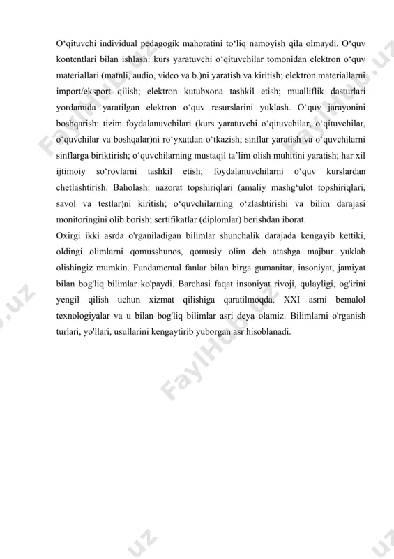 texnologik infratuzilmani talab etadi. o‘qituvchilar yuqori akt kompetentlikka ega bo‘lishlari hamda o‘z o‘quv dasturlarini elektron ta’limga moslashtirish qobiliyatiga ega bo‘lishlari lozim. o‘qituvchi individual pedagogik mahoratini to‘liq namoyish qila olmaydi. o‘quv kontentlari bilan ishlash: kurs yaratuvchi o‘qituvchilar tomonidan elektron o‘quv materiallari (matnli, audio, video va b.)ni yaratish va kiritish; elektron materiallarni import/eksport qilish; elektron kutubxona tashkil etish; mualliflik dasturlari yordamida yaratilgan elektron o‘quv resurslarini yuklash. o‘quv jarayonini boshqarish: tizim foydalanuvchilari (kurs yaratuvchi o‘qituvchilar, o‘qituvchilar, o‘quvchilar va boshqalar)ni ro‘yxatdan o‘tkazish; sinflar yaratish va o‘quvchilarni sinflarga biriktirish; o‘quvchilarning mustaqil ta’lim olish muhitini yaratish; har xil ijtimoiy so‘rovlarni tashkil etish; foydalanuvchilarni o‘quv kurslardan chetlashtirish. baholash: nazorat topshiriqlari (amaliy mashg‘ulot topshiriqlari, savol va testlar)ni kiritish; o‘quvchilarning o‘zlashtirishi va bilim darajasi monitoringini olib borish; sertifikatlar (diplomlar) berishdan iborat. oxirgi ikki asrda o'rganiladigan bilimlar shunchalik darajada kengayib kettiki, oldingi olimlarni qomusshunos, qomusiy olim deb atashga majbur yuklab olishingiz mumkin. fundamental fanlar bilan birga gumanitar, insoniyat, jamiyat bilan …