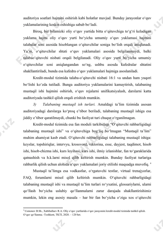 sida belgilanmaydi, balki talabao‘qituvchi nisbati orqali belgilanadi. oliy o‘quv yurti bo‘yicha umumiy o‘qituvchilar soni aniqlangandan so‘ng, ushbu asosda kafedralar shtatini shakllantiriladi, bunda esa kafedra o‘quv yuklamalari hajmiga asoslaniladi. kredit-modul tizimida talaba-o‘qituvchi nisbati 16:1 va undan ham yuqori bo‘lishi ko‘zda tutiladi. bunga auditoriya yuklamalarini kamaytirish, talabaning mustaqil ishi hajmini oshirish, o‘quv rejalarni unifikatsiyalash, darslarni katta auditoriyada tashkil qilish orqali erishish mumkin. 3) talabaning mustaqil ish turlari. amaldagi ta’lim tizimida asosan auditoriyadagi darslarga ko‘proq e’tibor beriladi, talabaning mustaqil ishiga esa jiddiy e’tibor qaratilmaydi, chunki bu faoliyat turi chuqur o‘rganilmagan. kredit-modul tizimida esa fan moduli tarkibidagi “o‘qituvchi rahbarligidagi talabaning mustaqil ishi” va o‘qituvchiga bog‘liq bo‘lmagan “mustaqil ta’lim” muhim ahamiyat kasb etadi. o‘qituvchi rahbarligidagi talabaning mustaqil ishiga: keyslar, topshiriqlar, intervyu, krossvord, viktorina, esse, dayjest, taqdimot, hisob ishi, hisob-chizma ishi, kurs loyihasi, kurs ishi, ilmiy izlanishlar, fan to‘garaklarida qatnashish va h.k.larni misol qilib keltirish mumkin. bunday faoliyat turlariga rahbarlik qilish uchun alohida o‘quv yuklamalari joriy …