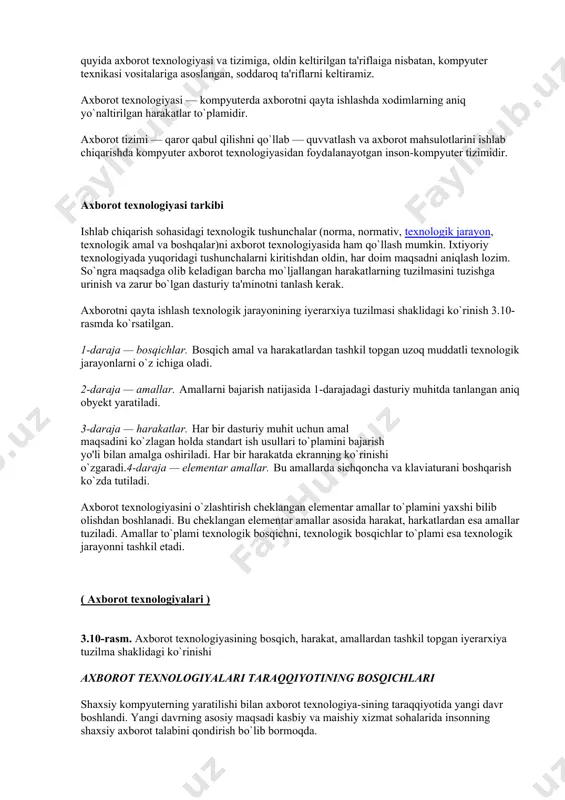 aqlash va uzatishdan iboratdir. axborot tizimi axborotni qayta ishlash inson-kompyuter tizimidir. axborot tizimining vazifalarini amalga oshirish uchun shu tizimga oid axborot texnologiyasi bilimlarini o`iganish talab qilinadi. axborot texnologiyasi axborot tizimining muhitidan tashqarida ham faoliyat ko`rsatishi mumkin. shunday qilib, axborot texnologiyasi kengroq tushuncha bo`lib, axborotlashgan jamiyatda axborotni zamonaviy qayta ishlash jara-yonlarini aks ettiradi. yuqoridagilarni hisobga olib, quyida axborot texnologiyasi va tizimiga, oldin keltirilgan ta'riflaiga nisbatan, kompyuter texnikasi vositalariga asoslangan, soddaroq ta'riflarni keltiramiz. axborot texnologiyasi — kompyuterda axborotni qayta ishlashda xodimlarning aniq yo`naltirilgan harakatlar to`plamidir. axborot tizimi — qaror qabul qilishni qo`llab — quvvatlash va axborot mahsulotlarini ishlab chiqarishda kompyuter axborot texnologiyasidan foydalanayotgan inson-kompyuter tizimidir. axborot texnologiyasi tarkibi ishlab chiqarish sohasidagi texnologik tushunchalar (norma, normativ, texnologik jarayon, texnologik amal va boshqalar)ni axborot texnologiyasida ham qo`llash mumkin. ixtiyoriy texnologiyada yuqoridagi tushunchalarni kiritishdan oldin, har doim maqsadni aniqlash lozim. so`ngra maqsadga olib keladigan barcha mo`ljallangan harakatlarning tuzilmasini tuzishga urinish va zarur bo`lgan dasturiy ta'minotni …