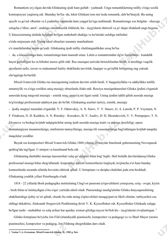 , his - tuyg'ularni ehtirosli va jo' shqin ifodalash unga begona. u klassisizmning alohida belgilari bo'lgan mahobatli shaklga va ko'tarinki uslubga intilishni o'zida mujassam etdi. uning ideal obrazlari umumiy manfaatlarni o'z manfatlaridan ustun qo'yadi. glinkaning ijodi milliy cheklanganlikdan uzoq bo'lsa · da, u klassisizmga ham, romantizmga ham mansub emas. lekin u romantizmdan ilg'or fazilatlarni - kundalik hayot go'zalligini ko ra bilishni meros qilib oldi. rus musiqasi tarixida birinchilardan bo'lib, u atrofdagi voqelik qiyofasini nafis, ravon va mukammal badiiy shakllarda tasvirlab, haqiqat va go'zallik birligining eng yuksak cho'qqisiga ko'tarildi. mixail ivanovich glinka rus musiqasining realizm davrini ochib berdi. u haqqoniylikka va oddiylikka intilib, umumiylik va o'ziga xoslikni aniq musiqiy obrazlarda ifoda etdi. rossiya musiqashunoslari glinka ijodini o'rganish asnosida keng miqyosli musiqiy - estetik mua.-mmo1a.rni ilgari surdi. uning ijodini tahlil qilish asosida musiqa to'g'risidagi professional adabiyot pay do bo'ldi. glinkaning asarlari tarixiy, estetik, musiqiy · ijodiy nuqtayi nazardan o'rganildi. v. f. odoevskiy, …