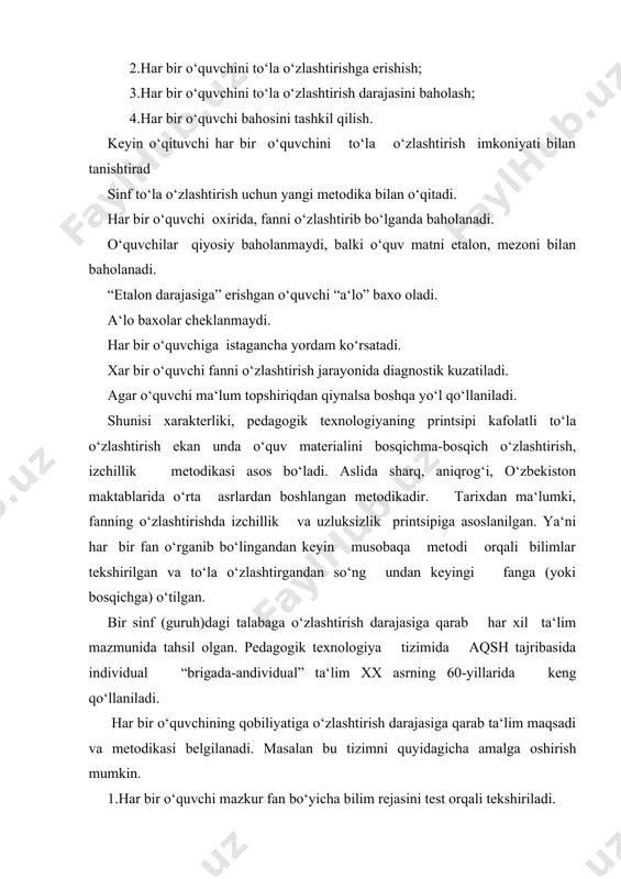 ini test orqali tekshiriladi. 2.so‘ngra ma‘lum bo‘lim bo‘yicha tekshiriladi, qanday bilimga ega ekanligi aniqlanadi. 3.natijaga asosan har bir o‘quvchi uchun mazmun belgilanadi. 4.o‘quvchi bo‘lim-bo‘limlarga bo‘lib topshiriq oladi. 5.qo‘yilgan maqsad amalga oshirilgandan keyin yakuniy test topshiradi va fan bo‘yicha baholanadi. 6.agar maqsadga erishilmagan, yoki ma‘lum qism o‘rganilmagan bo‘lsa takrorlanishiga qaytiladi. to‘la va yakka (brigada-individual) ta‘lim 80 yillarda aqshda joriy etila boshlagan. bunda yakka o‘quvchilar va kichik guruhlar bilan ishlash tizimi yaratilgan. ya‘ni o‘quvchilar 4-5 kishilik guruhlarga bo‘linadi, unda iqtidorlilar va qoloqlar, qizlar va boshqa etnik vakllar bir xil bo‘limi maqsadga muvofiq. har bir guruh berilgan topshiriqni tez bajarishiga e‘tibor beriladi. guruhdagi o‘quvchilar bir-birini tekshiradi, yordam beradi. haftani oxirida yakun yasaladi, baholanadi. o‘zaro yordam va bir kishi hamma uchun printsipiga amal qilinadi. bu metodda o‘zlashtirish darajasi oshishi bilan birga o‘quvchilarni o‘z-o‘zini baholash malakasi ham rivojlanadi, o‘quvchi o‘rtasida do‘stlik, o‘rtoqlik darajasi ham oshadi. xulosa qilib, pedagogik jarayonning tarkibiy qismlaridan biri aniq bajarishi mumkin …